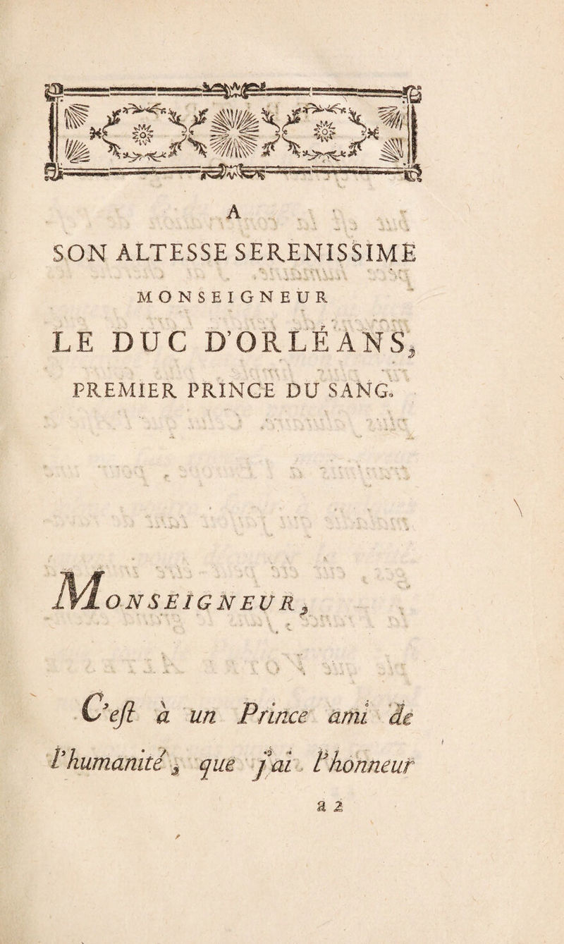 A . ' ■w -4 SON ALTESSE SERENISSIME MONSEIGNEUR LE DUC D’OR LÉ AN Sj PREMIER PRINCE DU SANGI M ON SEIGNEUR J un l’humanité f que Prince ami ■■ 'âe J ai L honneur