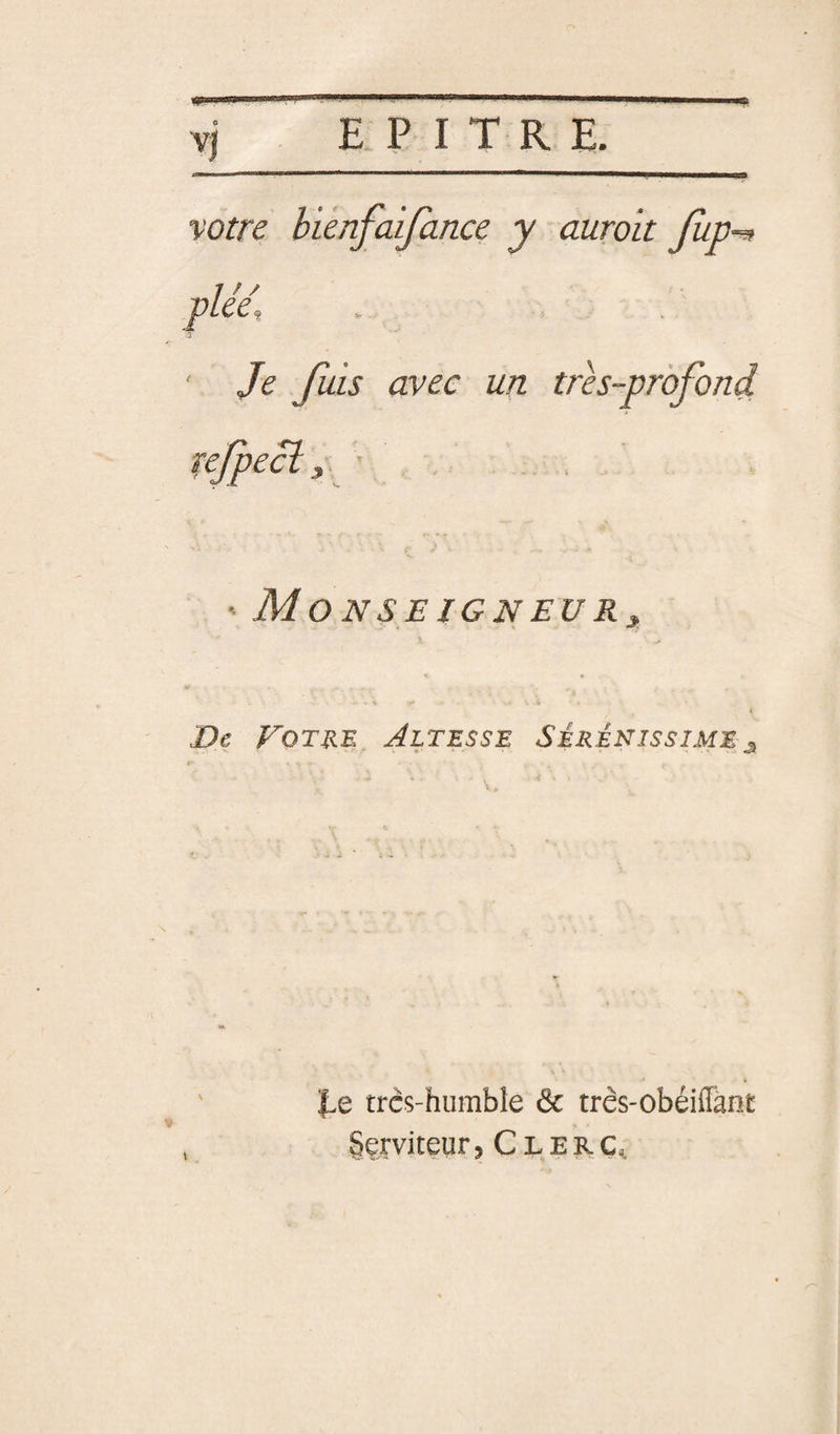 •votre hiénfaijance y auroit fup-^ vléé. Je fuis avec un trh-pràfond refpecl^ ' , , ' Monseigneu *. De Fotke Altesse Sékénissime j, 1.0 trcs-hiimble de très-obéiffànt Serviteur ^ C L e R
