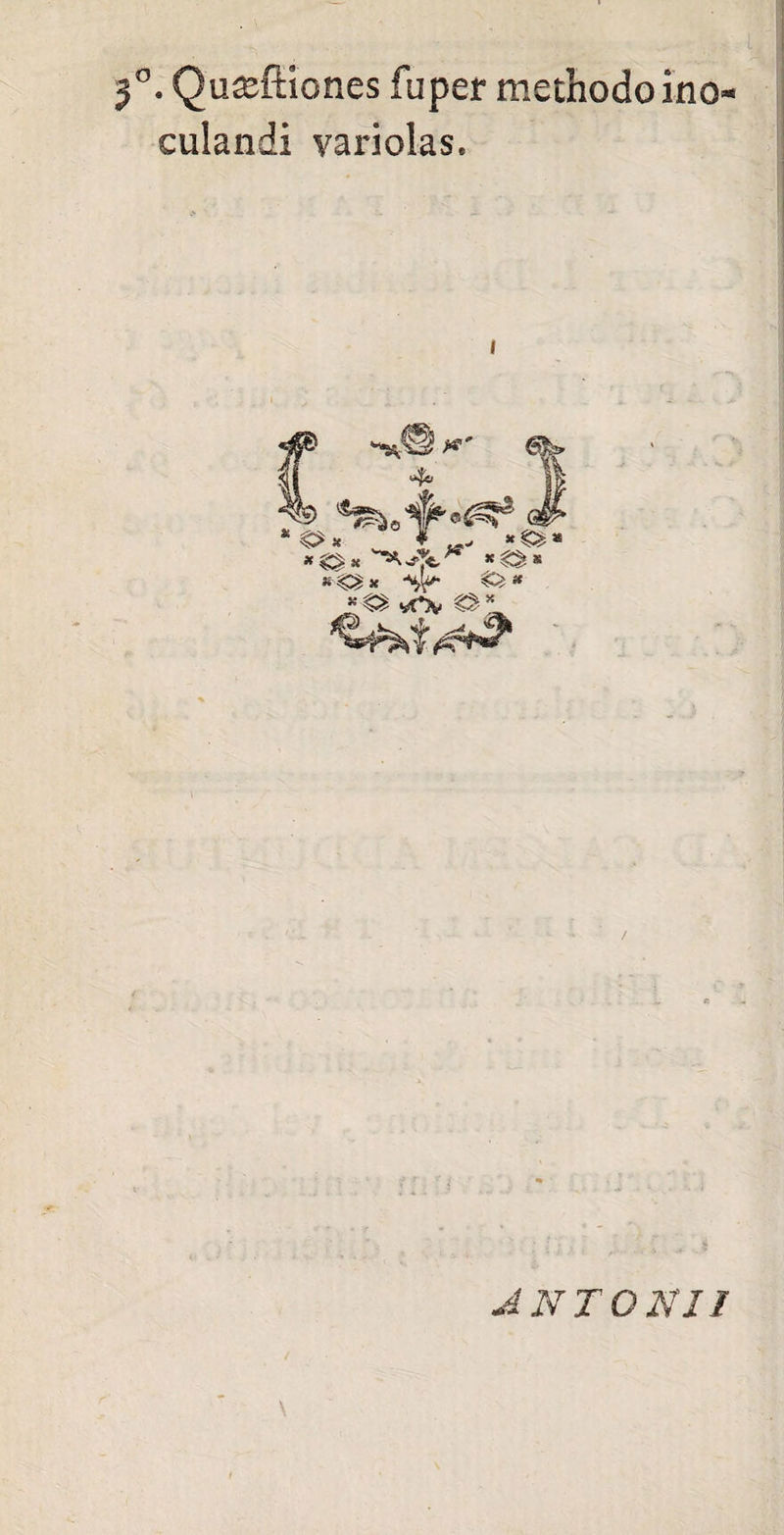 ' .. . . t 3°. Quasftiones fu per methodo ino¬ culandi variolas. I * €»* ANTONII