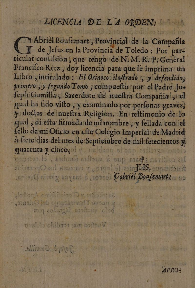 vd 000 LICENCIA! DE-LA ORDEN; l-000 a Abridl Boufemart Provincial Habla Coripañia | Y de Jefus.en la Provincia de Toledo : Por para ticular:comifsion / que tengo:de Ni M. Ri: P:Genéral. Franc ifco Rerz E doy licencia para que le imprima cua Libro yintitulado : El Orinoco: ila/?rado :, :y' defend ido, primero , y fegundo Tomo ;compuefto «por: el Padre Jos 1cphiGumilla:,' Sacerdora de mueltra Compañia! y1:el qual ha fido vifto , y examinado por perfonas “graves; y. dodtas de nueftra Religion. Envteftimonio de: lo «qual , di efta: Armada:de minombre., y fellada' con'el falo de mi Oficio: en efte Colegio. Imperial: de Madrid 4 licte dias. del mes de-Septiembre de: mil ferecientos y «guatenta yiciiioogo! y ¿0slds0n ol op aged á Í z e o , Ñ rs, » eo 4 ds End H o ES &gt; Y Xx Es il e $ Pa) ie ñ A ca , 7D e y mz 1 A e y 4 % Ls 5 A Acta. p r E rd á dE ¡Qalrolo 0 Ac £19y bricl Bonfemarbs:; ALA AENA CESA AAA EA DY A e JN A A a ña € Lidia STE IES $ FAS no Dl sx 0 IN $ E A a le; , ; d