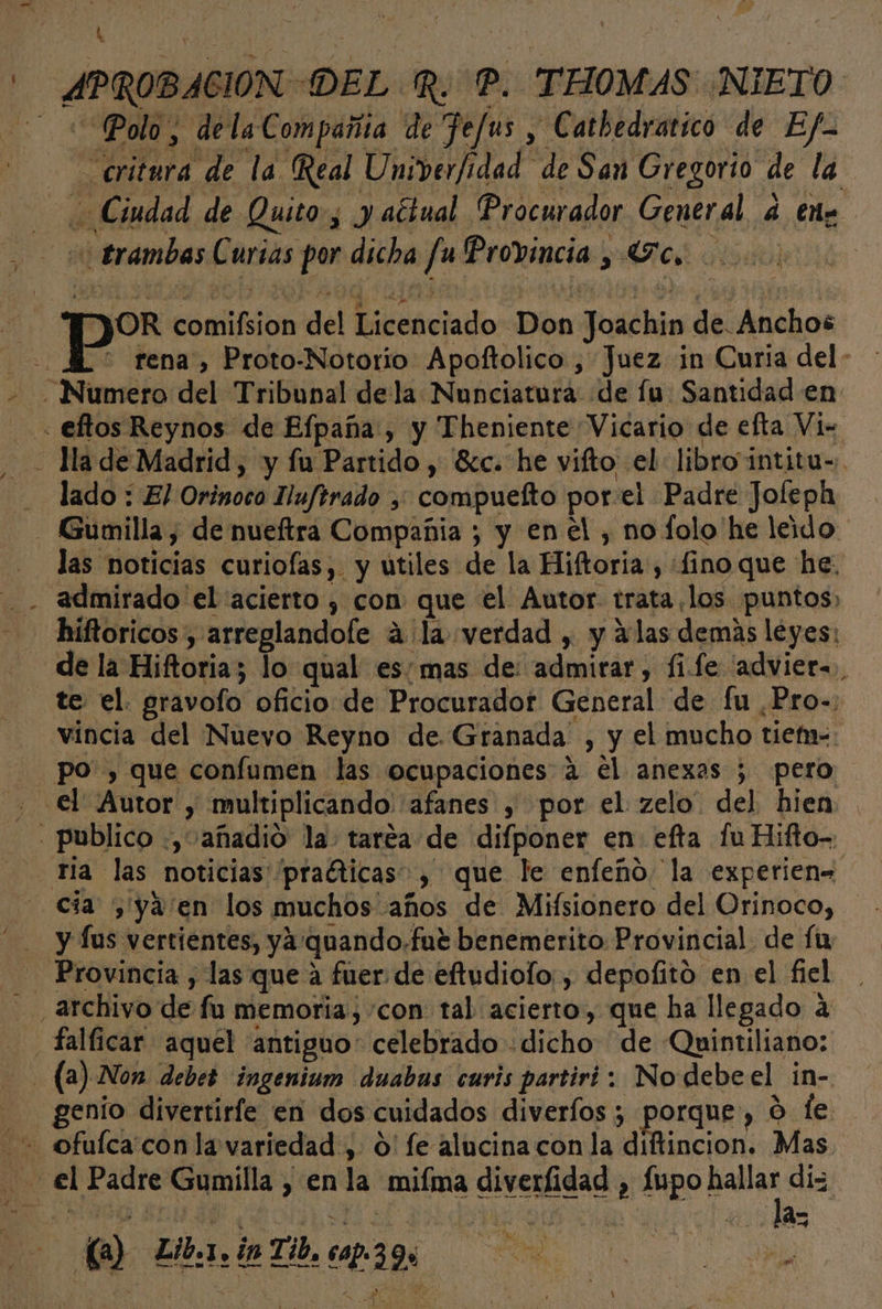 á Polo, dela Compañía de Jefus , Catbedratico de Ef- =critura de la Real Univerfidad de San Gregorio de la : rena, Proto-Notorio Apoftolico , Juez in Curia del - lado : El Orinoco Iluftrado ,; compuefto porel Padre Jofeph e ” » . 5 be Ele qe . las noticias curiofas, y utiles de la Hiftoria, fino que he. de la Hiftoria; lo qual es; mas de: admirar, fi.fe advier=, te el. gravofo oficio de Procurador General de fu Pro-: vincia del Nuevo Reyno de. Granada , y el mucho tiefn-: po, que confumen las ocupaciones a el anexas ; pero y lus vertientes, ya:quando.fut benemerito Provincial. de fu genio divertirfe en dos cuidados diveríos ; Porque» o le la
