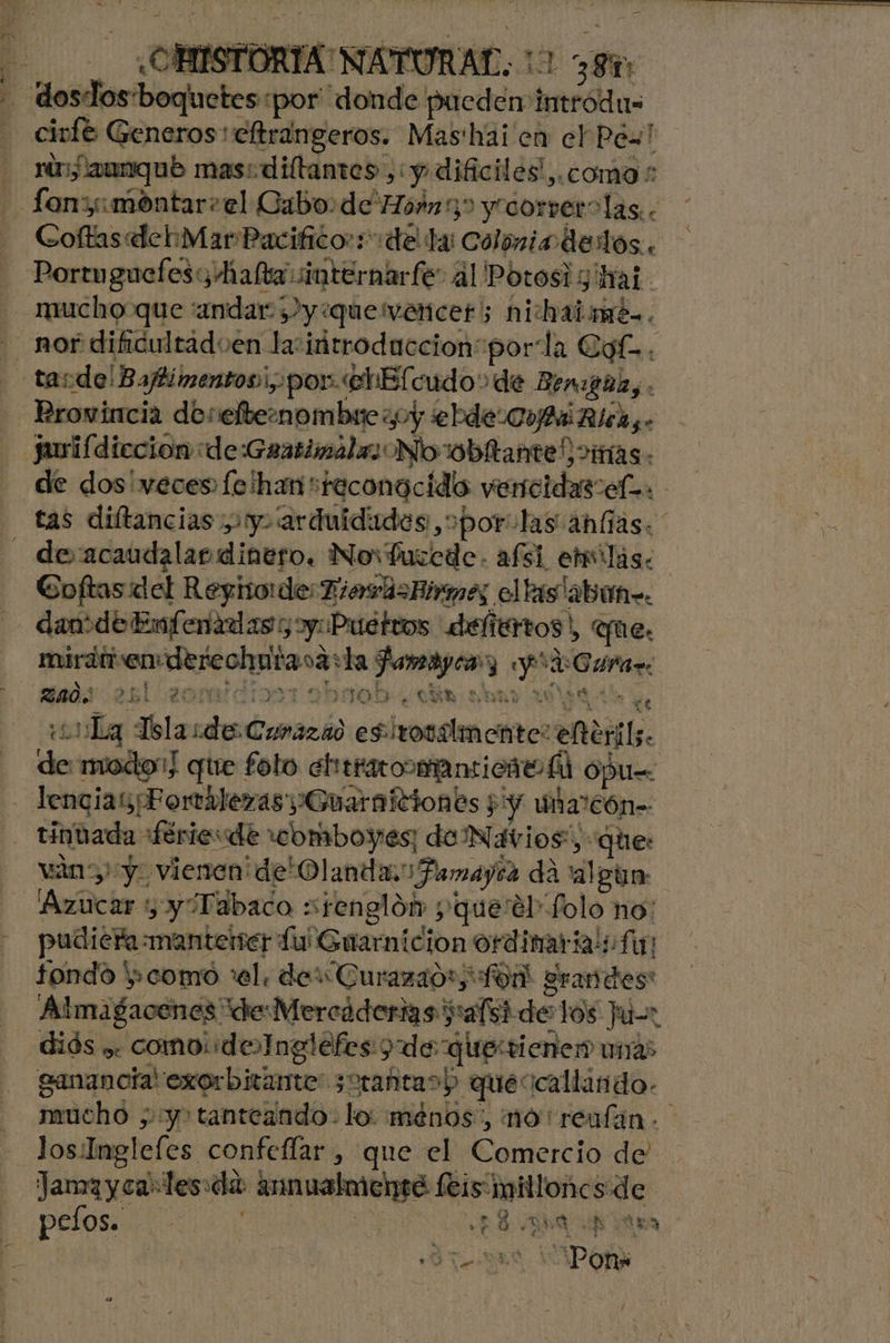 OMISTORTA NATURAL: 1 38m 4 doslos'boquetes por donde pueden introdus - ciulé Generos: eltrangeros. Mas'hai en el Péx' rinfaanqub mas: diltantes, y dificiles', ¿cOmO : Coftas del:iMar Pacifico: del la: Colonia dedos. Portuguetes y Malta internarfe: al Potosi 3 Mai mucho que “andar ¿2y¿quewencer; nichaimén. - tasdo¡Baftimentosi, por «clHElcudo&gt; de Ben:gaz, . - Rrowincia desefbternombrezoy ebde Coi Ricas. jariídiccion de:Geatimála: No obltante” vifías. Coftasdel Regio:de DiewasHirmes el tasl2btne. dan de Enfeñadas y oy: Puétros defertos) que. mirdirenderechutacarta famaycay yd: Curae 200.251 2000 10071 9bro0b- aha nudo 10 tl Ye ¿11 Lg Tolaide Conazad es irotlmente: elterils. de modoi] que foto ehtraromanticit bd opue - lencia Fortalezas ¡Guarniciones py Una Cón-- - tiniada férie:de “comboyes: de Navios”, que: ván yy. vienen de'Olanda.: Famayca dá algun ¡Azucar y y Tabaco stenglóh yque'el folo no! pudiera mantener Lu Guarnicion ordimaria if los:Inglefes confeflar , que el Comercio de Jamayca-les:da innualmense fis millones de pelos.