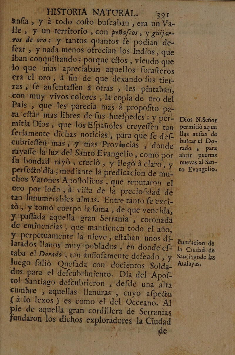 Aanfía, y a todo cofto bufcaban , era un Va- ros de oro 3 y tantos quantos le podían de- Iban conquiltando; porque eftos , viendo que era el oro, 4 fin de que dexando í us tier- ras y fe aufentaflen Y: otras , les pintaban, sagir” AIR OS LA E, pre, H Des Ta “eftar mas libres de fus hueípedes'; y per- .mitia Dios , que los Elpañoles creyellen tan feriamente dichas noticias), Tu bondad ráyó creció , y llego A claro, y chos Varones Apoftolicos , que reputarón el «taninnu merables alma s. Entre tánto fe exci- Y perpetuamente la nieve, eltaban unos di- .Jatados llanos muy poblados , én donde efe taba el Dorado, tan anfiofamente defeado , y Juego falió Quefada con docientos Solda- de 'eminencias”, que mantienen todo el año, Dios N.Señor permitió aque llas anfias de buícar el Do= abrir puertas to Evangelio. Santiagode las Atalayas. de