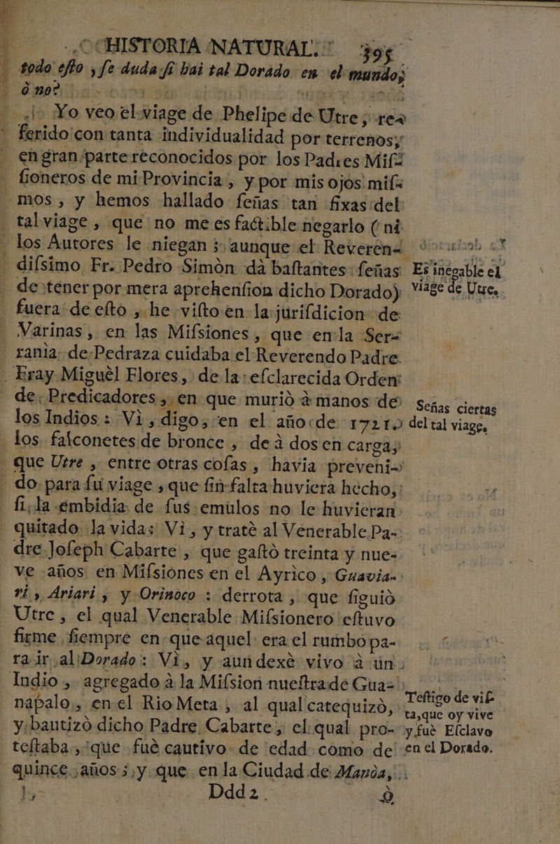 E todo ejéo , fe duda fi bai tal Dorado en el mundos 1» Yo veo el viage de Phelipe de Utre Les fuera: de elto , he vilto en la:jurifdicion de los Indios : Vi, digo,:en el añocde 17215 dre Jofeph Cabarte, que galtó treinta y nue- a ad E Pi, Ed LAA ns y Es inegable el viage de Utues. Señas ciertas firme fiempre en-queaquel: era el rumbo pa- napalo,, enel RioMeta ; al qual catequizó, y:«bantizó dicho Padre Cabarte , el:qual pro- teftaba., que fué cautivo: de 'edad. como de Teltigo de vi£ ta,que oy vive y fue Elclavo en el Dorado. 17. Ddd cd 2,