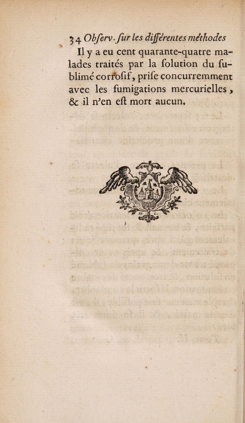 \ Il y a eu cent quarante-quatre ma¬ lades traités par la folution du fu- blimé corrofif, prile concurremment avec les fumigations mercurielles , 6 il n’en eft mort aucun. /