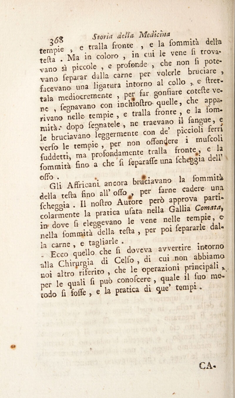 Storta della Medichi# ^ , mnie e traila fronte , e la fommita delta tempi© » . . • ie vene fi trova- U V, niccole e profonde- , che non fi pote- vano » P „ ? ,’h cLne per volerle bruciare , vano le parar dalla carne p e ftrec. facevano una ligatura infoino al co * fte.vc. tata mediocremente , per far g°n {amavano con inchioftro quelle, che app . rivano nelle- tempie , e traila fronte , e a - mirà- dopo fognarle , k — ^ * kmrìavano leasermente con uè P**- ;:tfóie fv n°“ fuddetti, ma profondamene M a fr ; d u, fomraità fino a che fi fopatafle una lcne&§ ©fio • . •. kJolimnn la fommitk GU Affrica ni. ancora bruciavano^ ^ Je^la otC a jfnoffro Autore però approva parti¬ colarmente la pratica ufata nelIan^Ul^^^ • Arw fi eleoaevano le vene nelle tempie, nellffommi.Æla teda , per poi fepararle dal. ‘a Fora òuello8cher'fi doveva avvertire intorno .. Ecco-quei cui„n©n abbiamo alia Cbtrprg^ ’ operazioni principali ,, ! Z fi può conofeere , quale il tuo me. SfiU , = 1» pratica di que’ tempi. «* CA<