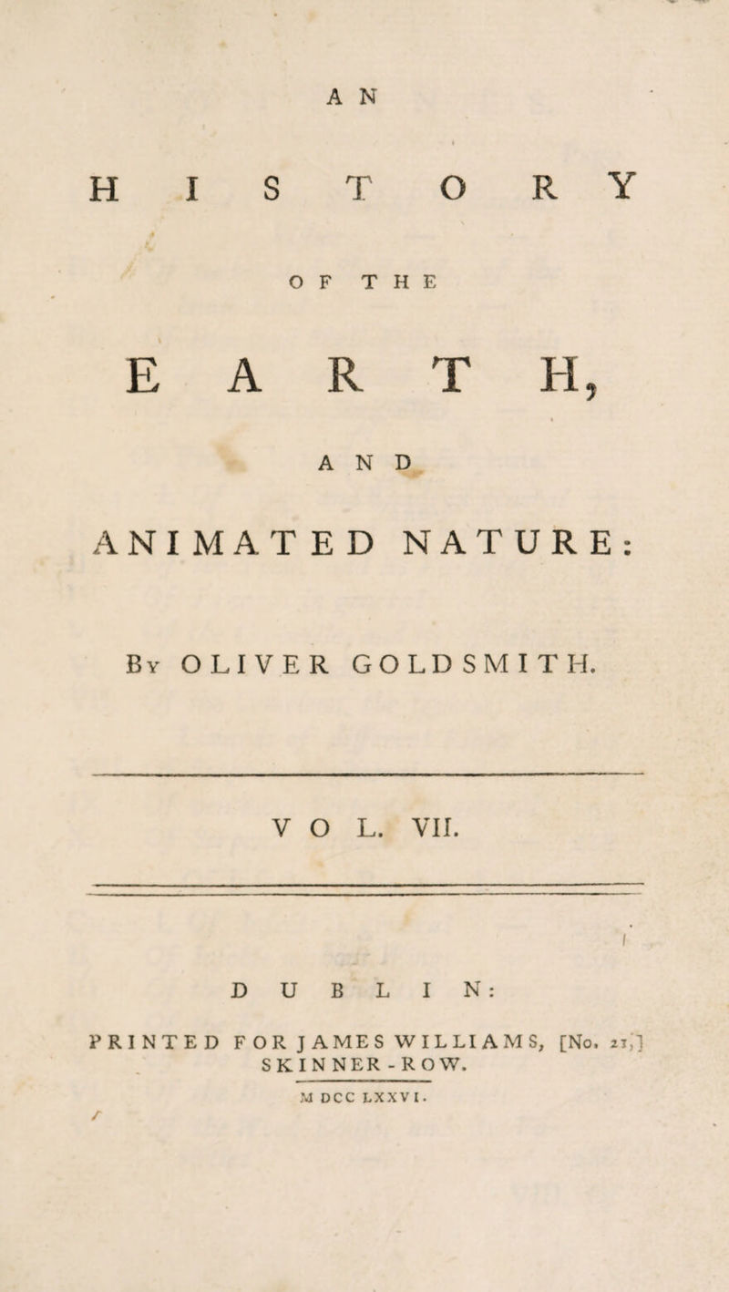 HISTORY OF THE EARTH, AND ANIMATED NATURE: By OLIVER GOLDSMITH. VOL. VII. D U B L I PRINTED FOR JAMES WILLIAMS, [No. 21,'] SKINNER -ROW. r
