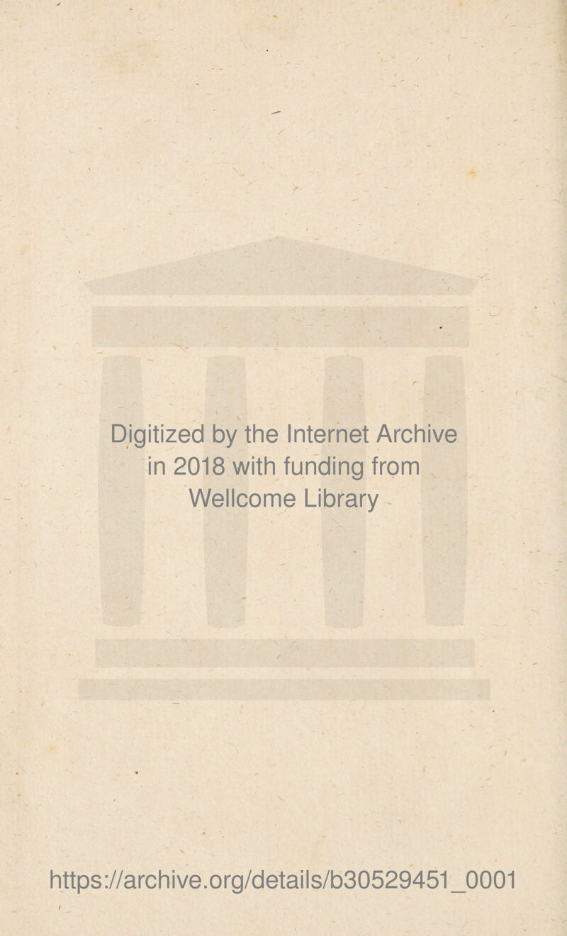 X - /* \ „ \ Digitized by the Internet Archive in 2018 with funding from Wellcome Library https ://arch i ve. org/detai Is/b30529451 _0001 I