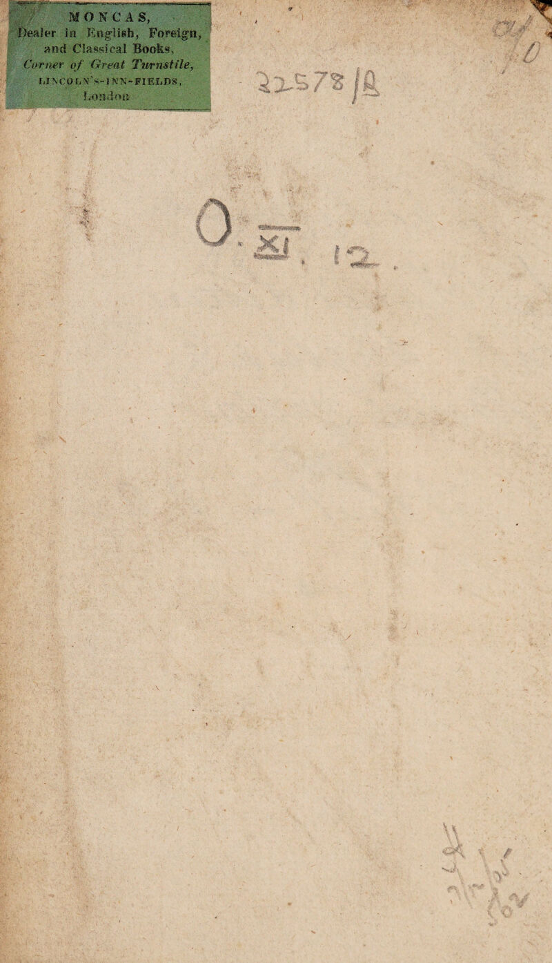 -.. - - T.;—r>~- i -» ■■■> tl-sv •— M O N C A S, Dealer in English, Foreign, and Classical Books, Carner of Great Turnstile, LIKCpLNS-lNN-FIEÏiDS, London y