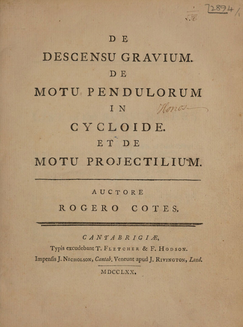 TASSE ; —— /s D E | DESCENSU GRAVIUM. D E MOTU PENDULORUM IN Paga 93), CYCLOID E. ET DE MOTU PROJECTILIUM. AUCTORE ROUOGERO CO J.;ES Impenfis J. N1cnorsow; Cantab, Veneunt apud J. RiviNG TON, Z4. MDCCLXX,.