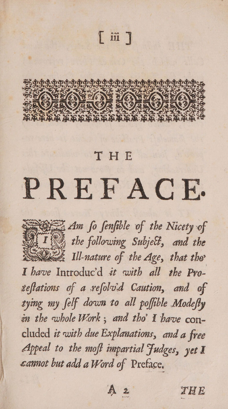 Per £ Sy So Jo fenfible of the Nicety of oH ne ee the following Subjett, and the 22 II)-mature of the Age, that the I have Introducd it with all the Pro- teflations of a vefolud Caution, and of tying my felf down to all pofible Modefty an the whole Work ; and tho 1 bave con- cluded it with due Explanations, and a free Appeal to the moft impartial Judges, yet I cannot but add a Word of Preface,
