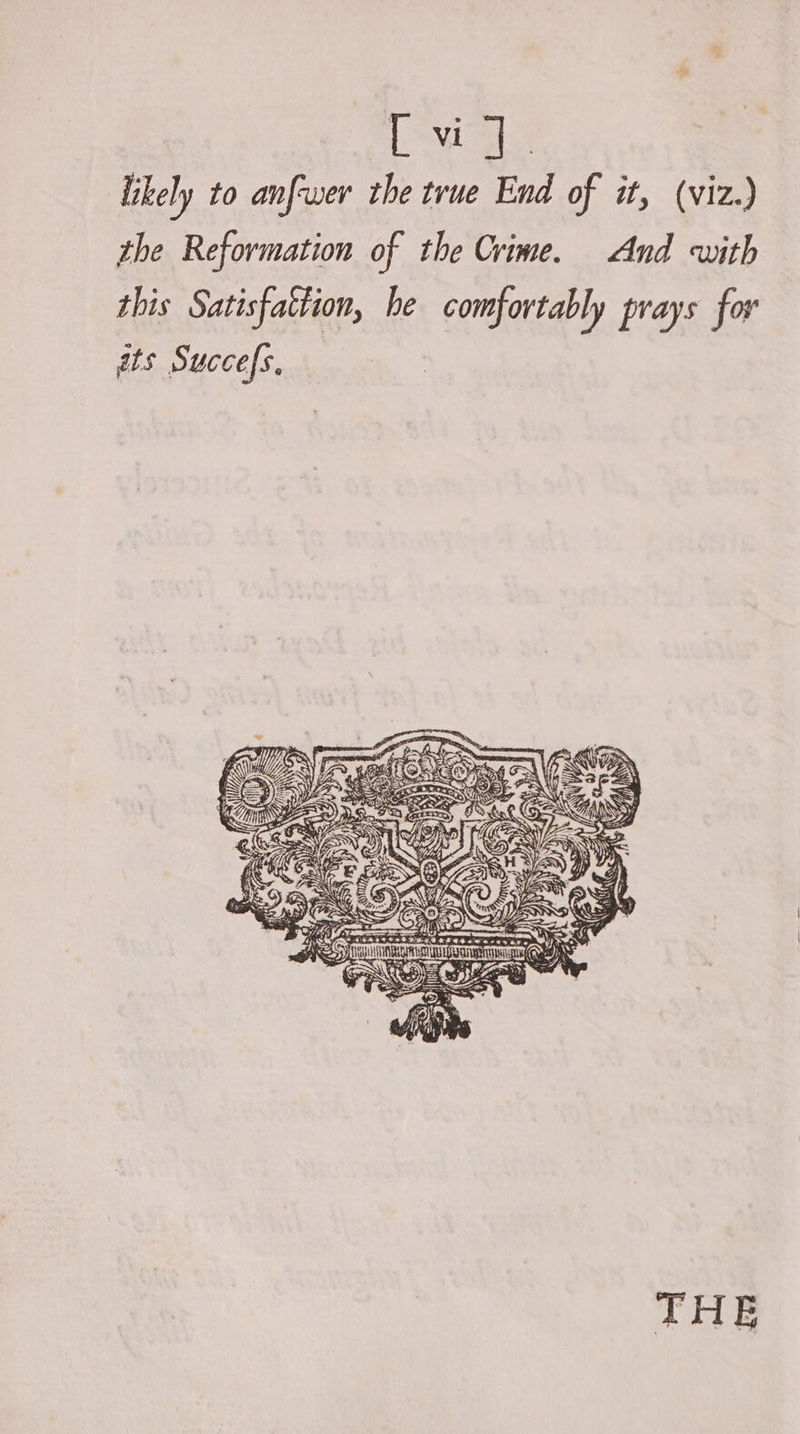 [us likely to anf-wer the true End of it, (viz.) the Reformation of the Crime. And with this Satisfattion, he comfortably prays for ats Succefs, | THE