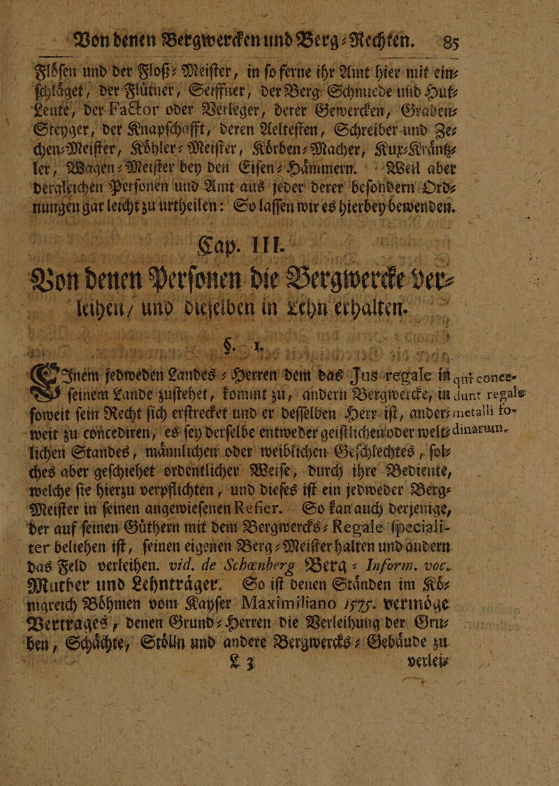 Ven denen „end wund Berg⸗9 | „ | 9 2 7 und der Floß⸗ Meiſter, in fo ferne ihr Amt bien mt ein⸗ ſchluͤget, der Fluͤtuer, Seiffner, der Berg Schmiede und Hut⸗ Fat der Factor oder Verleger, derer Gewercken, Graben Steyger, der Krapſchafft, deren Aelteften, Schreiber und Be de Wien Meier bey den Eisen „Hännmemm. Well aber e Perſonen und Amt aus jeder derer beſondern Du on gar u a J So Nba wir es hä bewenden. Lu Be * ene A e Bon der en en die L Bergtw at =&gt; laben ee n in 1 5 erhal. ei a 7 1 505 355 25 x af Bi 4 1 1 12 . &amp; 3 F er 4 ni 0 e . 2 1 1 \ 2 120 u 1790 40 55 1 35 N ne Standes, 1 oder . Gehlen, ab ches aber geſchiehet ordentlie her Weiſe, durch ihre Bediente, welche ſie hierzu verpflichten, und dieſes iſt ein jedweder Berg⸗ Mieiſter in feinen angewieſenen Refier. So kan auch derjenige, der auf feinen Guͤthern mit dem Bergwercks⸗ Regale ſpeciali- ter beliehen iſt, feinen eigenen Berg⸗ Meiſter halten und andern das Feld verleihen. vid. de ‚Schenberg. Berg = Inform. voc. Muther und Lehntraͤger. So iſt denen Staͤnden im Koͤ⸗ nigreich Böhmen vom Kayſer Maximihiano 1. vermoͤge Vertrages, denen Grund Herren die Verleihung der Gu⸗ ben, ’ ER Sam und andere e Gebaͤude zu „ n perleie nn