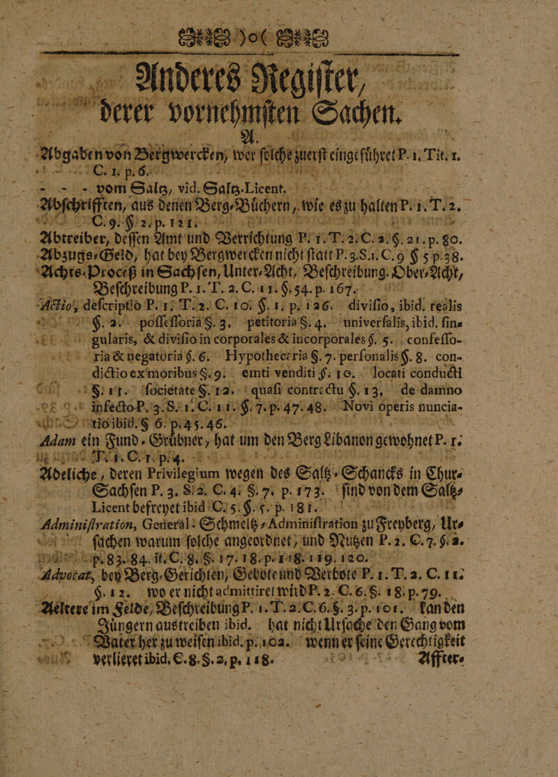 — RE ben von N 19 gebe 0. 1 p. 5. an 0 en aus denen N uni e en usa 1. t . DEREN n een 4 121 J au . 17 Sc, Sn 3 a 355 ar, 4 | ie, ibid 0 in⸗ 3 RE 4 6 wieter. 3. 8. 1.0 C. 11. 9. 7 uk 47: 48 | Novi . nuncia- Adam ein Fund. Gr bner, hat! um den Bergeisanengenopnetr. . Adeliche „deren Privilegium wegen des s Salk: Schancks i in Chur⸗ Sachſen P. 3. S 2. C. 4. 8. 7. p. 173. find‘ von dem Sals⸗ 8 General! Schmelg⸗ Aominftrstion zu Frepberg, ur⸗ ſachen warum ſolche angeordnet, und Nutzen! F. 2. O. 7. 9. 2. 850 im ps 83.84. it. C. 9.8. 17. 18. p. 178.11 19. 120. ESS 25 Hebote und Verbote P. 1. J. 4. C. 11. 9.12. wo er nicht aemittirel wird P. 2. C. 6, . 18 b. 99. Ä Juͤngern austreiben ibid. hat nicht Urſache den Gang vom Gate her zu weiſen ibid. Passe wenn er feine Gercchligkeit Aus ee O.8. 5. 2.5. 118. 9 ede Affter⸗ — *