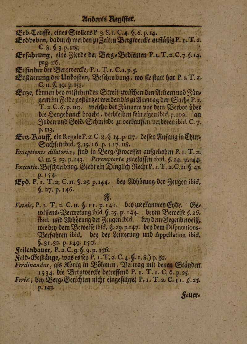 F 7 8 erg vercke au düsen r 1 f 118: . N A | | Erfahrung, eine Zierde der Berg⸗Bedi Men ru. r = 0. 7 $ 2 pag. 116. DIENEN eig ein 2 Er finder der B Bergwercke Par. Ta 1. ‚Ca. R. Te ae e un 55 Unkoſten, Beſchrelbung / wo fepats 10 P 5 2, € Ga. 304 p. 153. 4 8 Kuna koͤnnen bey entſtehenden Streit zwiſchen den Alctternund g Far Be: 0 gern im Felde geſtu ͤrtzet werden bis zu Austrag der Sache P. r. 6 p. no. welche der Juͤngere vor dem Verbot über er Too in Enten 3.8.1. C. die Hengebanck bracht, verbleiben fein eigen ibid. p. 102. an ita Juden und ö bd, Schmiede zu verkauffen verboten 0 N 5 P- 113 3. 5 Es- Kauff, ein RegaleP.z. 15 8•9 14. p ar. deffen Anfang in Eh. Sachſen ibid. §. 15. 16. p. 117. 18. . een, e a in Berg- Proceſſen aufgehoben p. 1 F. 2 C. u. § 23. p Peremptoriæ zugelaſſen ibid. 6.24. p.144. Beten Beheben ‚Sit Id Rechtk. 2 F. 0, 11. $ * 1 . 8 1 ere 8 1 F. a. © m. 85 25 2 44: bey Abbdung der + gen ibid, e RR 4 Re | | * luis Pin T. 2 0. n. 72 11.5 nat. beeilen Ehe. Ge, 2 iſſens⸗ Vertretung ibid, 8 25. P. 144. beym Beweiſe 9. 26. dic. und Abhoͤrung der Jeugen ibid. bey demGGegenbeweiß⸗ wie bey dem Beweiſe ibid. 8.29. p. 147. bey dem Dilputations- Verfahren ibid. bey der 5 n „ ibid. 8 9.31.32. p. T4, 15. 0 V Allee P. a. C. g. $. 9. p. 136. e 5 3; Feld · Geſtaͤnge, twasesfen K. 1. T. 4. C. 4. 9 25 80 92, . Verdinandur, als König in Böhmen, Vertrag mit deu n Ständer 13534. die Bergwercke betreffend P. I. T. 1. C. . p. 25. E 1275 e 1 2. 25 11. H. 23. e e N 5 2 13 1 Kl 4 ST ar genen |