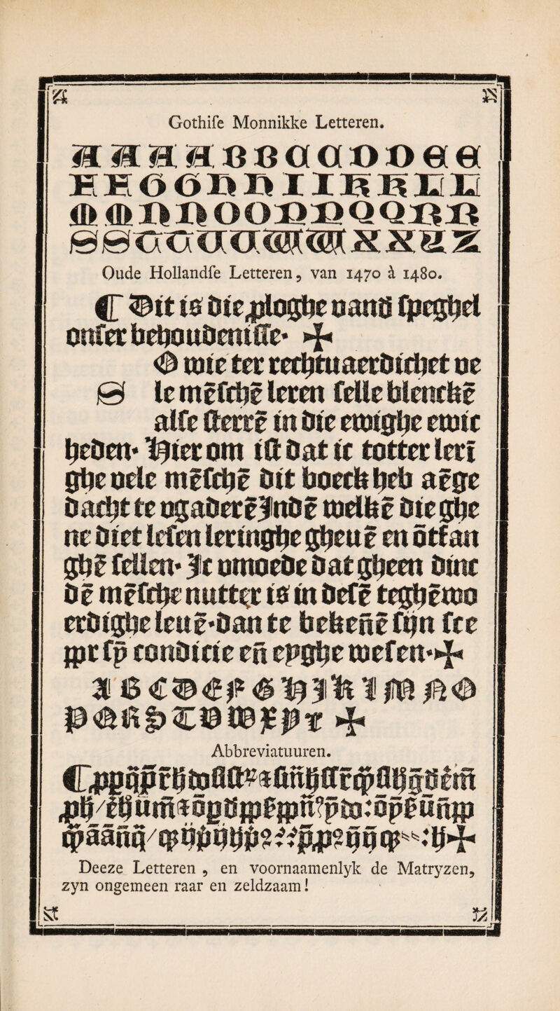 Gothife Monnikke Letteren. Haa«e»öa»»et« EEÖÖ»»IIHHEE Hl ffi 1* ï* OOflS QQBÖ ©ecttxaorisücro x xu z Oude Hollandfe Letteren, van 1470 & 1480. C tö Dte,jilogtje oanö fpegbel ottferijebouOentffe* <è otte ter reebtuaerDtebet m 0 le mêfcftê leren felle blenebê alfe tferrê m Die etntg^e eostc beDen* ïjtec om ttt Dat te totter lerï 0be oele mëfebê Dit boeelt beb aêge Dacbt te ogaDerêlnDê melfel Dte gjje m Dtet lefen lertngbe g&ettê en ötfan gb? feilen* |e omoeOe Dat gbeen Dtne Dê mêfebe nutter to tn Defë tegbêmo erDtgbeleuê*Dante bebenê ftjn fee tpr fp eonDtete en epgbe toefen*»^ Abbreviatuuren. .pdebDnl^ögöip^fP^plo^P^öniP $aanqtpnptibP?^p(|j?óötp^»bHb Deeze Letteren 9 en voornaamenlyk de Matryzen, zyn ongemeen raar en zeldzaam! w. ft»