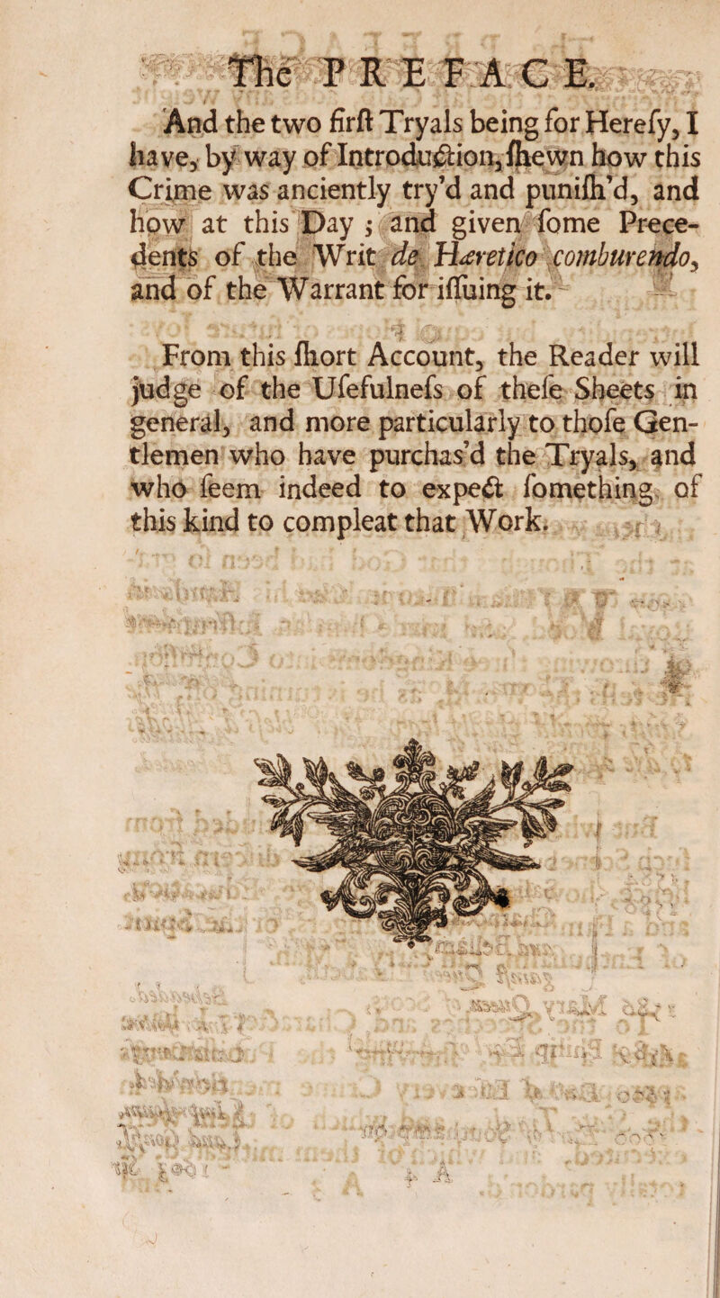 «r . f 4 '*> X * * • . ’ ' ' ‘ . C f And the two firft Tryals being for Herefy, I have, by way of Introduction, ftiewn how this Crime was anciently try’d and punifli’d, and how at this Day ; and given feme Prece¬ dents of the Writ de H<eretico comburendoy and of the Warrant for iffuing it. From this fhort Account, the Reader will judge of the Ufefulnefs of thefe Sheets in general, and more particularly to thofe Gen¬ tlemen who have purchas’d the Tryals, and who feem indeed to expeCi fomething of this kind to compleat that Work. i- '