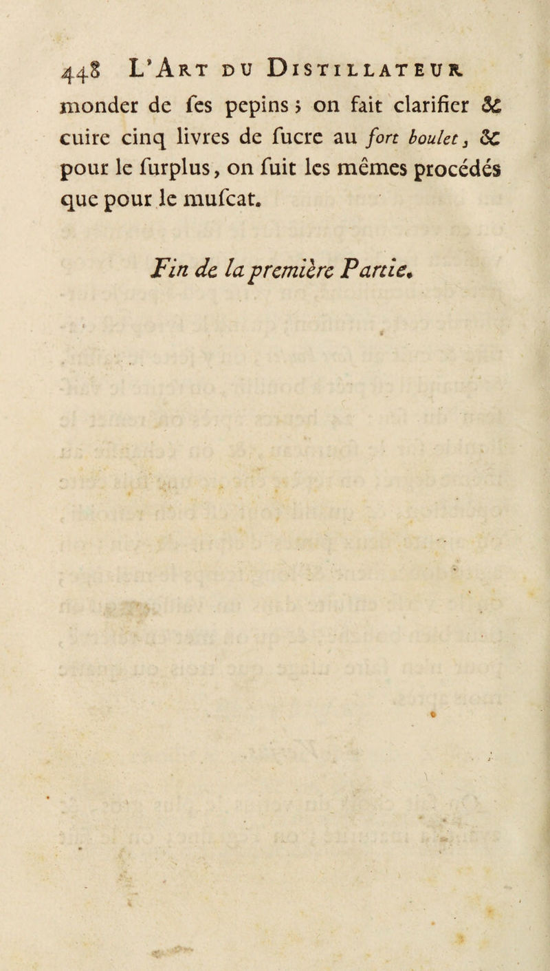 monder de fes pépins > on fait clarifier &amp; cuire cinq livres de fucre au fort boulet 3 2c pour le furplus, on fuit les mêmes procédés que pour le mufcat. Fin de la première Partie*