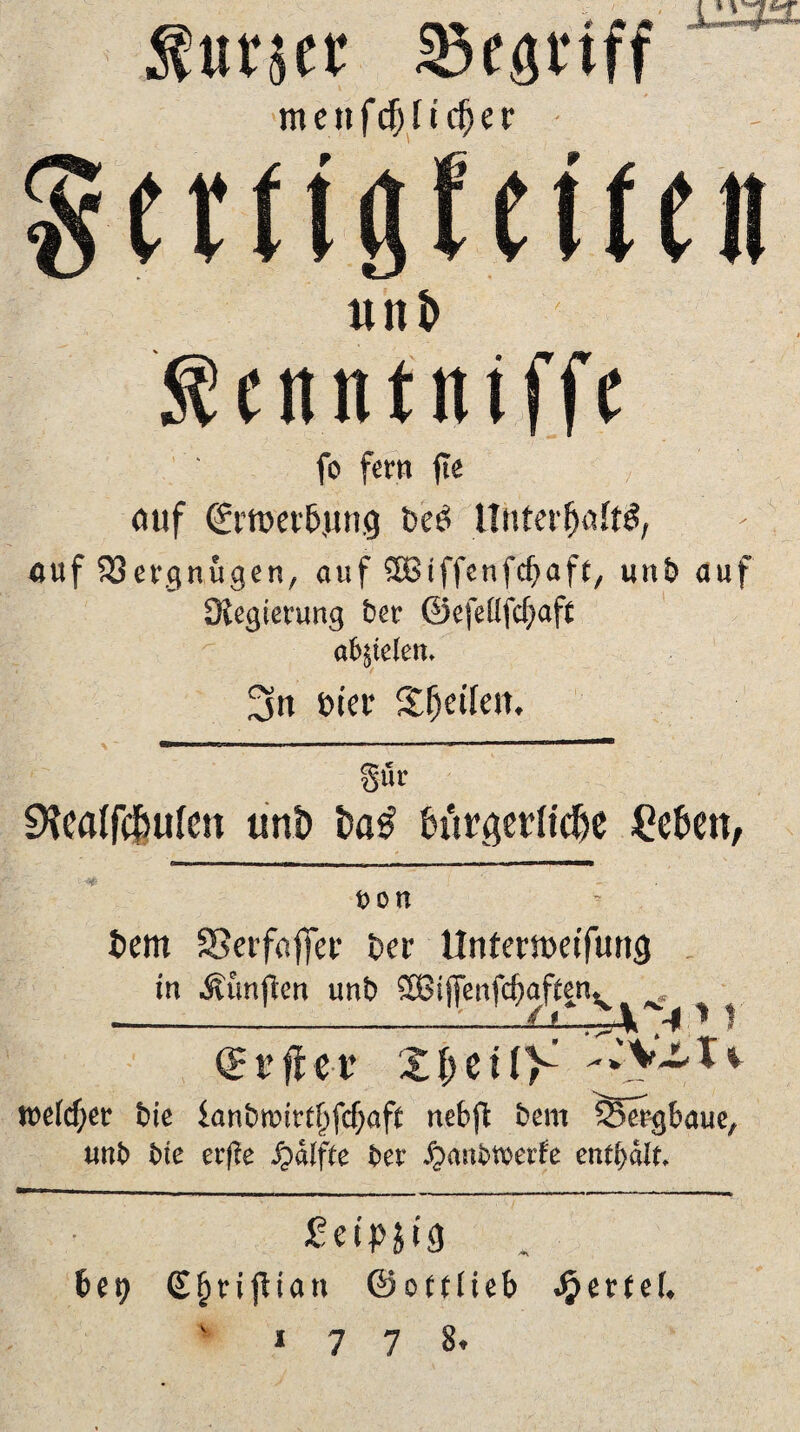 $«r$er begriff menfdfjltcf)er uni> $ettnttttffe fo fern fte auf Cfrtt>er6jtng feeö Unterljaftg, auf Vergnügen, auf SBiffenfcffaft, uttb auf Sfegierung her ©efeüfdjaft abjielen. 3« öier Sffjetlert, -TC,___ . ■ , a - - - —-——— §ür 9?Cfl{fd|uIen uni) t>a$ fettröeriteße £efcen, t>o n tem SÖerfaffct* Der Untemeifung in Äunjlen utit) ?Ö3iffenfcf)aften^ —___Li_-4 ' t Qft’ffet’ XfKtfV *y~*.^v tt>eicf)er bie fanbtt>irt§fcfjaft nebfl bent 33ergbaue, unb bte erfie fyälfte ber Jpastoroei'fc enthält. fefpjrg bep €§rifUan ©oftlieb Jjperfei.