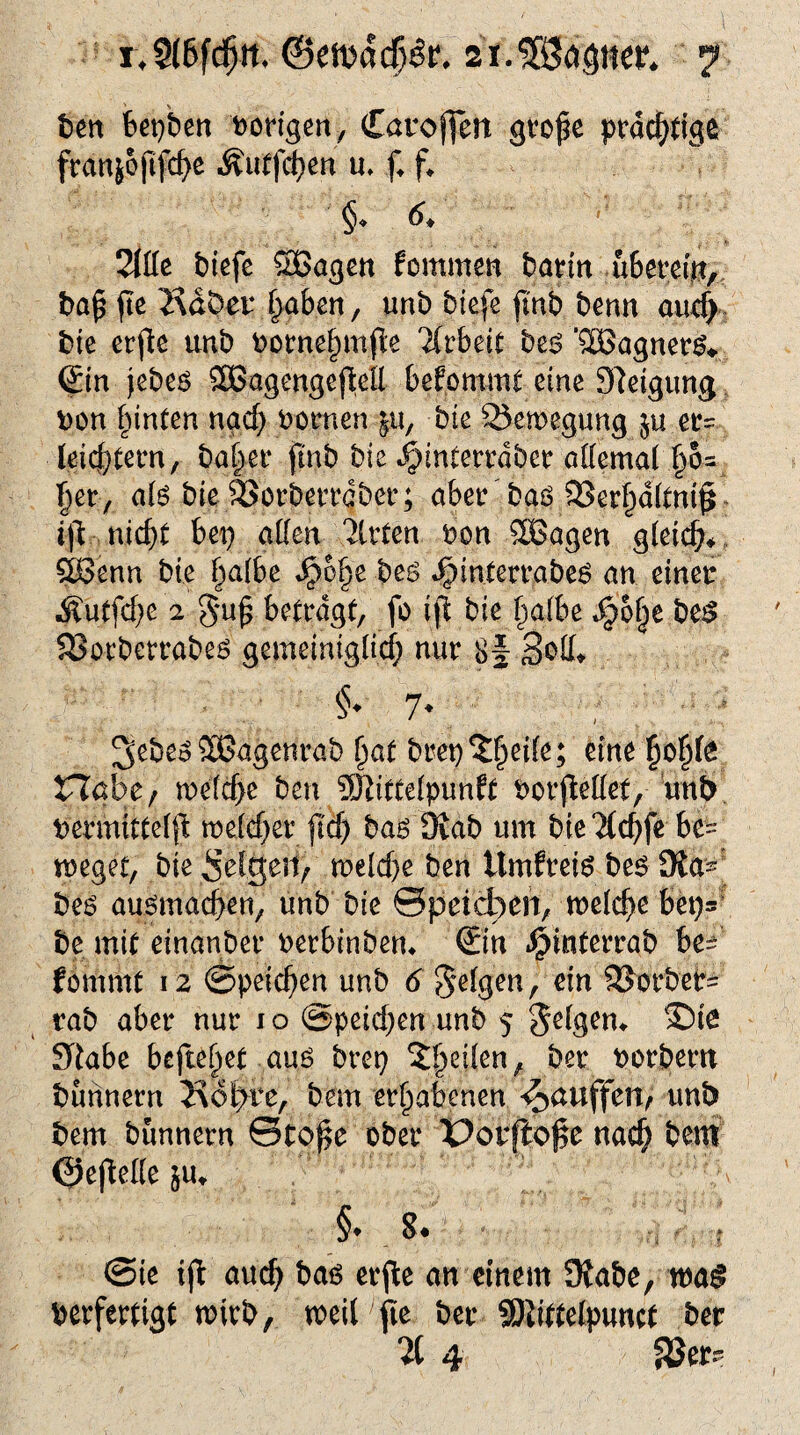 ben bepbctt hörigen, Caroffert grofe prächtige franjoftfche Äutfchen tu f f* '§* 6* 21de biefe £Bagen kommen barin «Bereirt, ba£ ftc 2\d0er ^aben, unb biefe fnb benn and) bie crfte unb borne'hm.fte 'ilvbeit be$ ‘Söagners* (£in jebes SSBagengejMl bekommt eine Steigung bon hinten nad) bornen |u, bie Bewegung $u er- leichtem, ba|er ftnb bie $interrdber adernd §o= Ijer, als bie 33orberraber; aber baö 93erhaltni§ i-fl nicht bep aden 2lrten bon SBagen gleich* SBenn bie |albe ^)6§e bes J£>m.temtbe$ an einer Äutfdje 2 guf? betragt, fo ifl bie halbe Jpofje be£ SBorberrabeö gemeiniglich nur 8f 8od* §•■ 7. > 2>ebeo Süßagenrab fyat bret) ede ho^fe nabe; welche ben Mittelpunkt borßedet, unb tfermfttefjl welcher fid) baö Oiab um bie‘Xchfe be= weget, bie Seiger^ weld)e ben Umkreis bes 3ta^ bes ausmad>en, unb bie ©peicbcn, welche beps be mit einander berbinberu ©n ^tnterrab be^ kommt 12 ©peichen unb 6 felgen, ein 35orbet= rab aber nur 1 o ©peid)en unb 5 feigem $)te fTiabe befielet aud brep feilen, ber borbew bunnern Köt>re, bem erhabenen ^auffen, und bem bunnern ©tof$e ober üorftoße nach bem ©ejMle -ir\K §♦ 8« . ? @ie tfi: aud) bas etffce an einem 3tabe, wag berfertigt wirb, weil fte ber SDJittelpunct ber 21 4 föer-