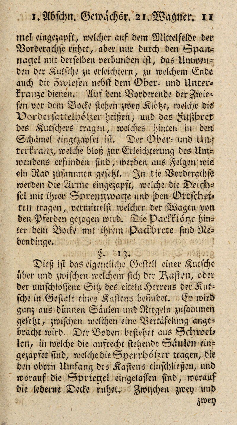 rncl einge^apft, meldjer auf bem UTttftcIfeXbc bet Vorberadjfe rul)et, aber nur burd) ben ©pan* nage! mit berfelben nerbunben ifl, baö Ultimen? ben ber Äutfcfye ju erleichtern, ju welchem Snbe auch bie oroicjen nebft bem <Dbet= unb Unter* franse bienen* Wuf bem Vocbetenfte bergime- fen ber bem Sode flehen ^met) Älo|e, welche bi£ üotbetfdtrelbo^er |ei|en, unb baö 5^f>Lu*et bes Äutfc&ers tragen, welches hinten in ben @cf)dmel einge^apfet. ift 3)er ö)ber= unb'Litte? terEvanj, weiche blüh Jur. (Erleichterung bes tim- wenbenö erfunbm ftnb, werben au6 felgen * n>ie ein Diab jüfammen gefegt* 3n bie Sotberachfe werben bie %tmc einge^apft, welche. bie 2>.eicl)- fei mit ihrer Sprengroage unb pm (Dvtfchei* ten tragen, uermittefft weldier ber$Bagen ton ben <Pferben gezogen wirb* Sic Pacf£l6$c bins ter bem Sode mit ihrem pa erbiete ftnb Sie» benbinge* §♦ *?♦ • ®ieh ifl bas eigentliche ©efteK einer -Äutfcpe über unb ^wifdjen welchem ftd) ber 2\a\icn, ober ber umfdjloffene ©i| bcö eitefn Jjjemnß bereut? fcf>e in '©eftalt eines ÄaftenS befnbet Sr wirb gan^ aus bannen ©dulen unb Oiicgeln jufbmmeti gefegt / jn)ifd)en welchen eine Vertafelung ange^ bracht wirb. ©erSoben befielet aus &d)xvtb feil/ in n>eld>e bte aufrecht jtegenbe ©dulen ein= gejapfet ftnb, welche bie ©pettbofset tragen, bie ben obern Umfang bes Äafienö -einfcgliegen, unb worauf bie ©pncgel eingelaffen ftnb, worauf bie (eherne £)ede ruhet* gwijd)en $wep unb