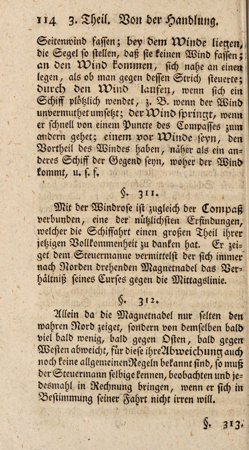 ©eitenminb faffen; bey öcni IPtnöe Ikt^tn, t)ic ©egcl fo (lelleti, &a^ fte feinen 2Bin& faffen; ßtt Den XPinÖ fommen, fic^ na§c an einen legen, als ob man gegen beflen ©trief} |feuertc; Öttcc^ Öcti tPiiit) laufen, roenn ftcb ein ©ebiff plbfelicb roenbet, }. S. wenn ber «HJinE) unoermut^etumfe^t; ÖerlPinbrpringt, menn er fcbnelt non einem Q3uncfe bes £ümpa|[es juin ernbern geltet; einem »or JPinbe feyn, ben SSorf^eil bes CBSinbes §aben, naber als ein an= beres ©ebiff ber ©egenb fepn, mober ber SÖSinJ^ fommt, H. f. f. « 31 u SKit bet SGBinbtofe ip jugfeid^ bet? Compaq t)evbunbeii, eine ber nu|(icf;f!ert Srjtnbungcn, tt?e(c[}er bie ©cbiffo^r^ einen großen X^eil if;rer je|{gen 33oüfommen^eie ju banfen §at ®r jei= geiJ bem 0teuermanne bermtelfl ber fic^ immer nach Slorben bre^enben 9Ragnemabe( baö SSer^ r^dlmi^ feinem gurfe^ gegen bie 9)li«ag^linie. §. 312. 7(ifeitt ba bie 9Kagne(nabe{ nur feten ben traf^ren 9Iorb jeigee, fonbern ben bemfelben boit> biel baib menig, balb gegen Djlen, balb gegen SBef^en abmeid)t, für biefe i§re2Ibrpetc^ung auc^ nod) feine aOgemeinenOIegein befannt ftnb, fo mu^ ber ©teuermann feibige fennen, beobachten unb je= beöma^i in Otec^nung bringen, menner jtc^ in SSeftimmung feiner §a§rt nid;t irren miff. 313^