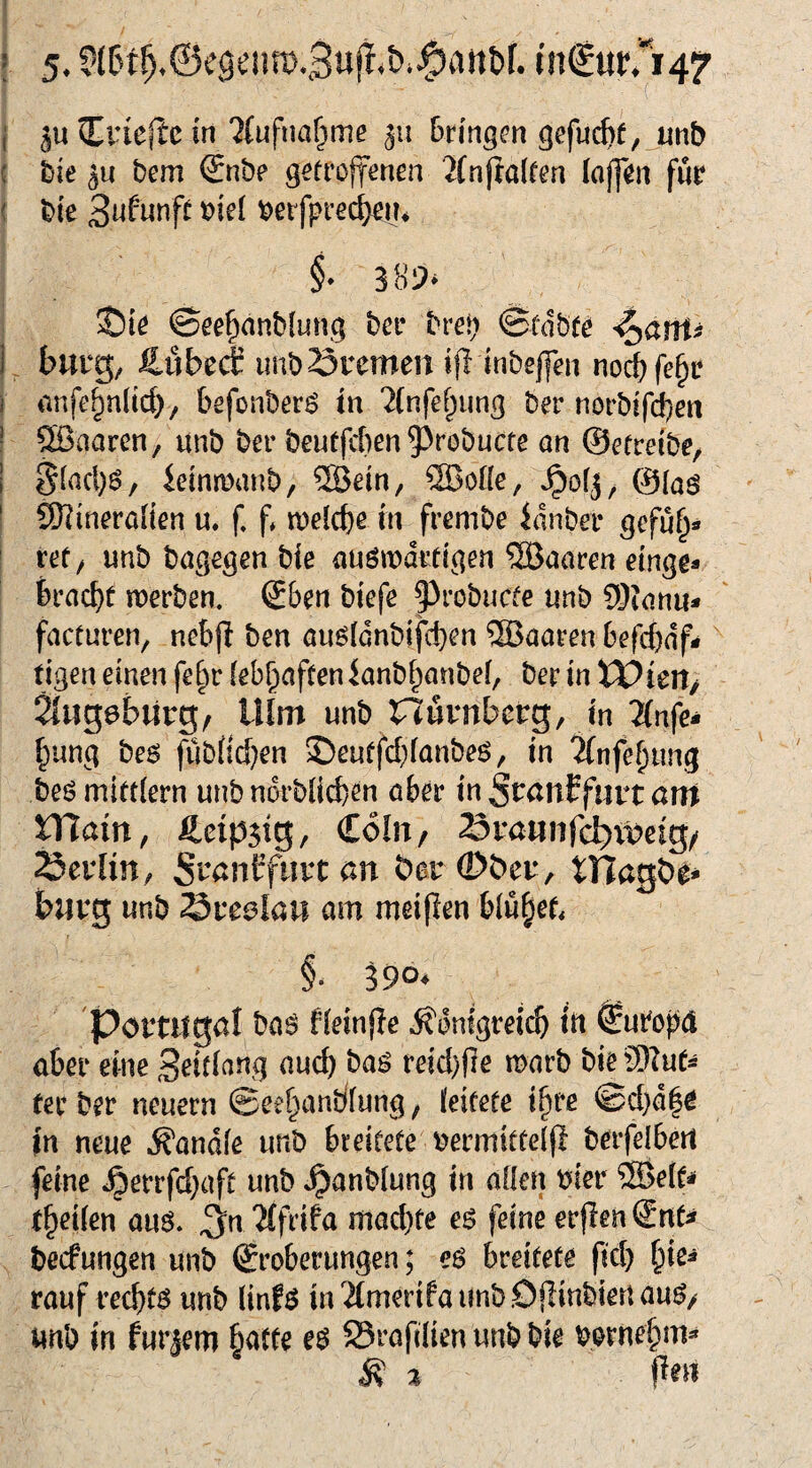 ! 5. in€ur.''i47 I ju Criefl:c in'Jiufnar^ime 511 brlngm gefu(^f, mb f Die qh bem <£nbe getrolfenen 2(njta(ren (ajf^n für ( bte berfprec^i?* f 389^ S)iö ©ee^nnblung bei* bve\) ©edbte ’^ant^ I, bürg; Ättbed unbSremen ifl inbej]en noc^fe^r r iinfe^nlicb; befonber^ in ?(nfe[;iing ber norbifd}en I ®aarcn; unb ber beuffcben 5^robucte an ©etreibe; I Slacl}^/ ieinmanb; ®etn; ®oI[e; @(aö I 5WineraIien u. f. f, meld)e in frembe idnbei* gefü^« ! ret; unb bagegen bie auöwdriigen 5Baaren etnge- brad)f werben. Sben btefe ^robucfe unb 5Dianu^ facturen, nebjl ben au^Idnbifcben ®aaren befcbdf» tigen einen fe^r febbaftenianbf^anbef, ber in XVktt/ JlugebUrg/ Ulm unb nürnberg, in 2(nfe* ^ung be6 füb(ic[}en S)euffd)fanbeö; in ^(nfe^ung beö mirdern unb norbiicften aber in St^anffnrt ant Xlßain, Äeipstg; €<5ln/ 23ramifc^tpeig/ 23erlm, SranEfnrtan t)6r©ber, tHagbe* bürg unb Sreelau am meinen blü§ef, §. 390^ Portugal ba^ fieinfle Ä'dnigreicb in Europa aber eine S^idang auch baö reid)fre warb bie STue* fer ber neuern ©eebanbfung, ieifefe i^re ©d}d|^ >n neue Äandfe unb breitete bermiUelfl berfelbert feine ^errfd;aft unb »^anblung in aüen hier ^e(t* t^eiien am. ^n 'Mfrifa mad)te eö feine erflen €nt^ becfungen unb Eroberungen; e$ breitete fid) rauf rechte unb (infö in'JfmerifaimbDjlinbiertau^/ imb in furjem batte eö S5rafdien unb bie bornebm* ^ % f^en