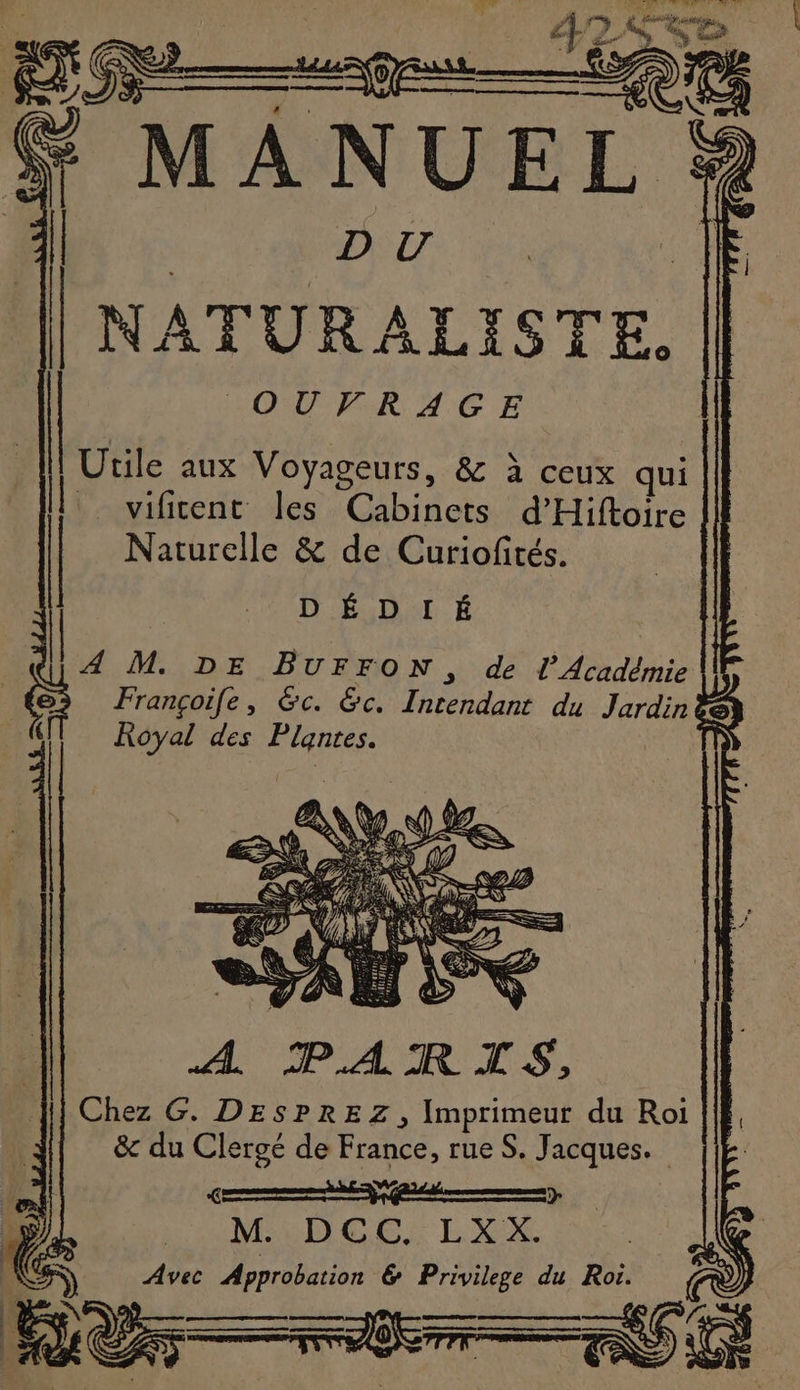 OUVRAGE Utile aux Voyageurs, &amp; à ceux qui . vificent Îles Cabinets d’'Hiftoire Naturelle &amp; de Curiofités. | AN UD É | | - JE | NObariste, | À M. DE BUFFON, de l’Académie Françoife, &amp;c. &amp;c. Trendans du Jardin e Royal des Plantes. A, PARIS, Chez G. DESPREZ, Imprimeur du Roi |E, &amp; du Clergé de France, rueS. Jacques. || | NS Avec LE ci &amp; ARR A a du Roi.