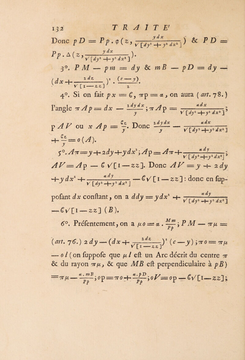 1^2 y d x Donc pD ~ & « Z y dx ) * V [dyz H— y1 dxz ] 3°. P M — p m — à y & mB z dz ^z (c — y) pD = dy (yd x 4- v' [I-iï] 4°. Si on fait p x Pangle ?rAp — dx ■ : TT p = a j on aura ( ?8. i dy d x , a nid x y \7T A ? p A V ou x A p = Donc * 1 y y V [dyz yz dx% ]j 2 dx (A dx V \_dy z 4-jy2, ] 4- y o(A). & d y S°.Avr=:y + 2dy+ydx1;A? = A'r-l-—^^dxr AV—Ap — ë v7 C1 *— £2]. Donc A V — y ^ 2 dy dx* -+■ 7i^+7^j - C1 - 22] : donc en fuP“ pofant dx confiant, on a ddy — ydx% *4» PYdfE^JVFV] -£✓[! — **] (5). Préfentement, on a po^ct » — ; PM — idz T {C-y) J7T0~ TTp {art. j6.) 2 dy -— (dx -f- ^ ^ — 01 (on fuppofe que /j.I eft un Arc décrit du centre tt & du rayon tt/jl, & que MB eft perpendiculaire à pB) rp