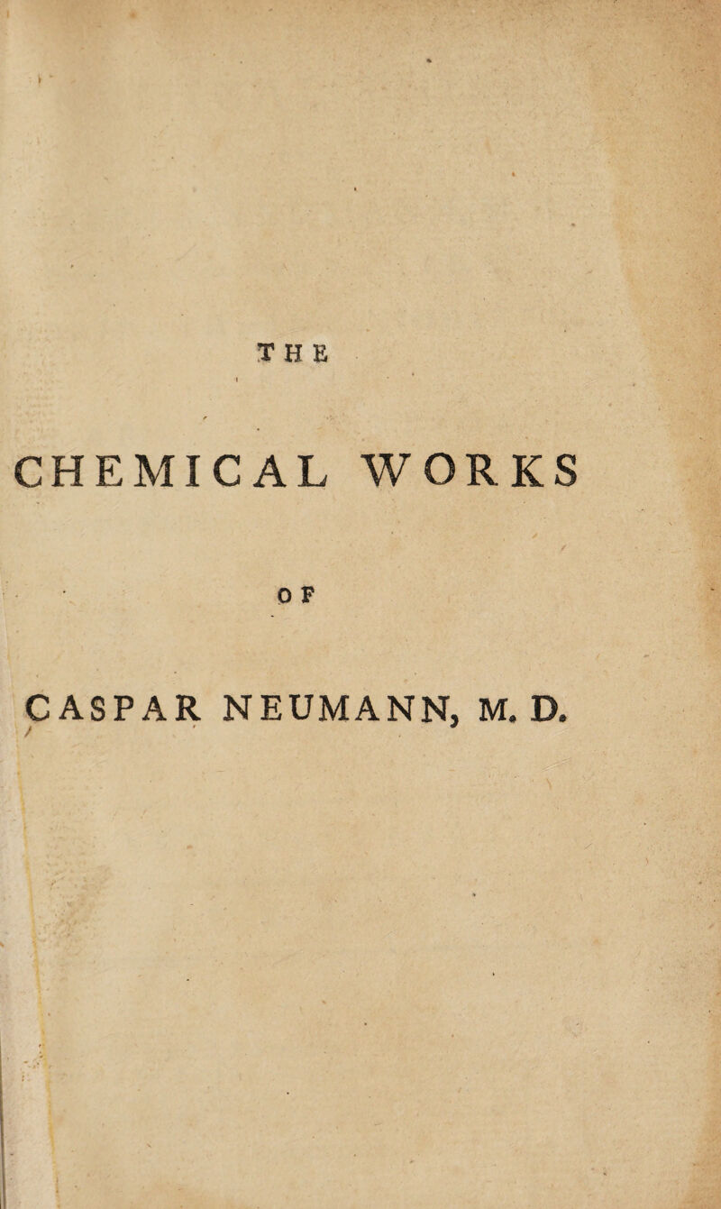 THE I f CHEMICAL WORKS 0 F CASPAR NEUMANN, M. D. / *