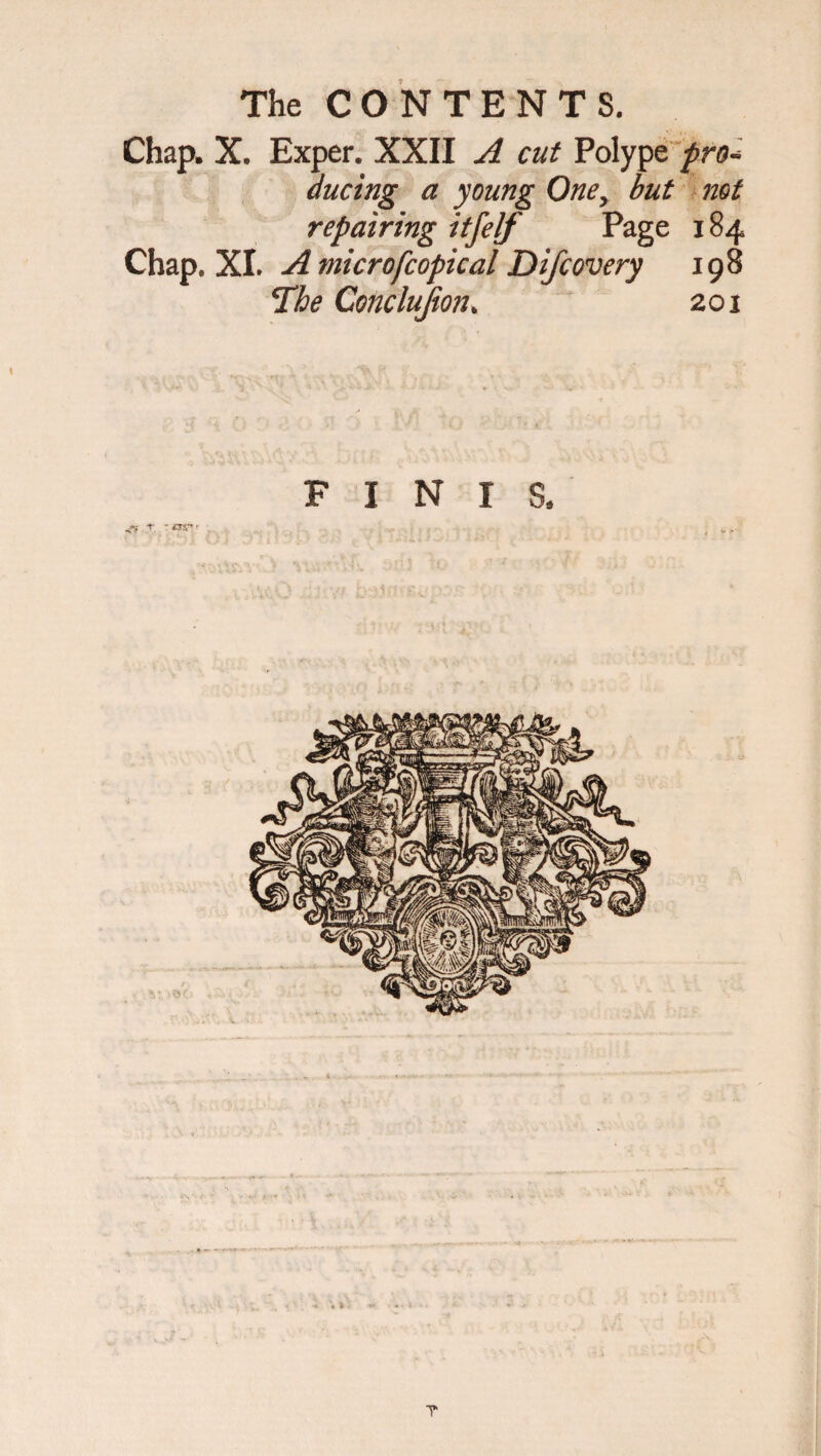 Chap. X. Exper. XXII A cut Polype pro* during a young Oney but not repairing itfelf Page 184 Chap. XI. A microfcopical Difcovery 198 The Conclujion„ 201 . I T