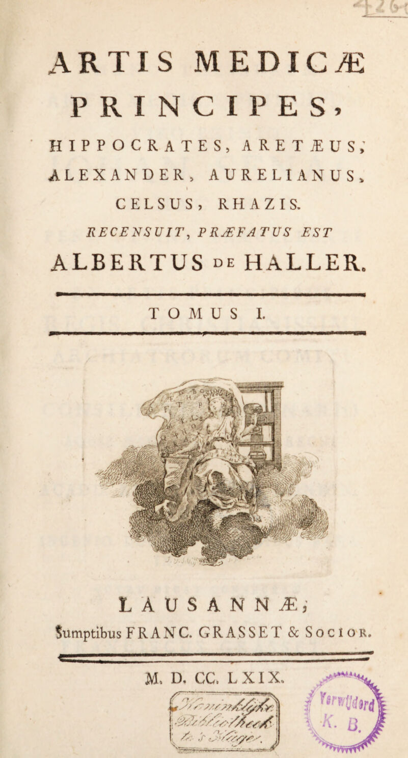 ARTIS MEDICAE PRINCIPES» HIPPOCRATES, ARETJEUS, ALEXANDER, AURELIANUS, I CELSUS, RHAZIS. RECENSUIT, PROFATUS EST ALBERTUS de HALLER. TOMUS I. LAUSANNiE; Sumptibus FRANC. CRASSET & Socior.