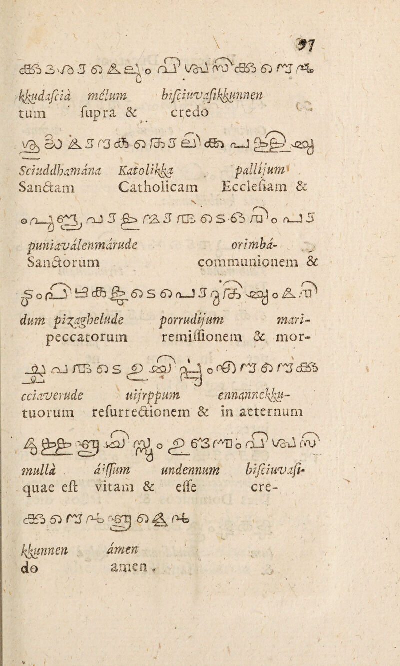 c • kfeudafcia mJlum - bifchivafi%unnen tum fupra & credo r* cBO A. 3 ix3 cff) 5^ Icb 5 £Li' c£&* n-J Sciuddhafndna KaiolihJ^a pallijum Sandam Catholicam Eccldiam & n~l ^ r&3 /TE ^ S -63 /t?' o oj 5 orimbd- *■ *-*' communionem & < ' rs. - - «_. ~ * O pumavdlenmdrudc Sanctorum mari- remiffionetn & mor- ^op y 5=3c5b5)S6^rt—J3f ^/ cB o/n^ dum pixagbelude ponudijum peccatorum _£j rm « s ^ -tC' fcj ° ^^ recsa cciavemde uijrppum ennannekku- tuorum refurredionem & in aeternum % ^5 d)' (ftX O P 63 r-ro O aJ' Vo3 (V diffum undennum bifduvafh quae eft vitam & effe cre- O f~\ d3£b &r2p4=> r&rj (u ^ r4z kjkunncn do amsn amen.