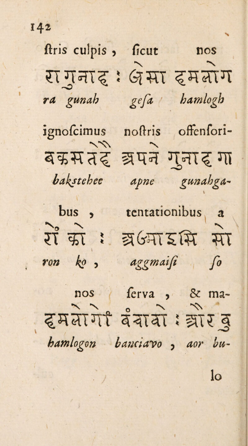 ftris culpis nos ~N ficut ST*jsn£ s geft ' hamlogh rd gunab ignofcimus bakstehee noftris offenfori- —O apne gunabg bus ) tcntationibus >4 ?T J s&rns® TTt ron ko , aggmalfi fi nos ferva , & ma~ X *N X ^JTRf 53T2U ! SHJ batnlogon bauciavo , 40/’ £«- lo I