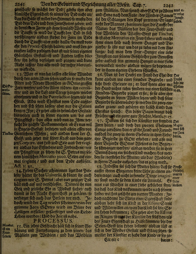 ttefä- äion. 1241 ^0ttl)er®e6ut:timl)S5eidcf)nutt9attct<Befca «ap./. 2242 jenfc^aft/ fo n>dd&}l Per ^oP; i^m aber jum ?Ü?dnlctn- ^un fprac^ abcr®X3ef ju5iPam bimafcbe f t^cnfcbaft/fo nimtö Per ^oP nicht an/ unP ^epa nach Pemjaüe: Peö®eibe^ 0amen oanPie^)oUei(!n)tPerPen‘0immel/fomuftuPen fo( Per^chlansen Pen^opfvertreten/^rfaatcÄn ^oP Pem^oPe «nP P.em3orn@otte^ geben: unP nicht Peö^^anneö; hierinnen (iget Pie^^auffe Per ' in Pemfefben gorne gib ihme him(ifch®efen/alö Cy^atur/ Pag ^dntein hat Pen 5eur^@ciä/ unP Pie^auffe/fo wirP Pie kaufte Pen ^oP in fich Pag SOBcibtein Pen ^aj]civ@ei)l ^ur Tinaur* perfch(ingen/ algPan flirbet Per goi’n im ^oPe fo ift aber Mercurius ein Jeur^Seben/ unP macht Purch Pie ^auffe/aber nicht batPe/PumuftPon^^ ihme einen Seib nach feinem »öunger unP^e^ ehe^PenProcelsChn'fti halten/unPmuf^ Pen ge^ gierPe/ fo iftg nur umPag ju tuhnmitPem5(n# tauften (affen pjePigen/Pagift/mit feiner eigenen fange/ Pa§ man Pem ^eur^^unger eine liebe ©ottfichen @efta(tni§ unP Farben (affen blic^ 3ungfrauaugfeinem(55efch(c^te^um(55enoffen fen/ ihn h^ftiö ^erfolgen unP plagen/ unP feine gebe/ aufPaf fein grimmig junger in eine i’icbe Svuhe laffen/ Pan a(fo mirP Per rechte Mercuri- pcrmanPelt merPe/ a(ePa‘n mögen fiebepeinan^^ uswirfenPe» Per in ihrem eigenen Ehebette fchlaffem 53»‘2Ban er nun hat (affen aUe feine ®unPer i|f Per^eufelein5einPPer^*he/Per ©er Purch Pen aiten^lPam fehen/algPan fo muffu Pen fomt a(gPan mit einer fremPen ^cgierPe / unP Eilten unP ^euen ?Ü?cnfchen in (SOtteggroffen ficht Piefe 0)elcute an; er Paif ihnen aber mit gorn werfen/ unP Pen Bitten toPten/ ipn ventili- per «öanP nieptg tuhn/ fonPern mit einer falfcben 1; an ren/ unP an Pie £uftang €rcu^e hangen/wiePer greuPen^^egierPe plaget er fte; fo fie aber ihre ’ abnehmen/unP in Pie Putrefaaion (egen/alg ing q3egierPe in feinen Villen feben/ unP Pa§ feine ®rab» ^(Pa wirP Cpriffug Pom ^oPe auffle^ Q5egierPe fie uberminPet/ fo werPen Pie jwep eim hen unP fleh fepen (affen/ aber nur Pie (feinen anPer gram/ unP gebaren ein falfch^inP/Pan fennen3hn; €Tgcl)et a(fo in ()eim(ichcr @e)lalt/ 0)riffug fprach: (Sin bofer ^:^aum bringt bofe bigweilen au(h in feiner eigenen um/ big ang griHte/iitP ein guter gute gruchte^Matth^y: 17. ^fingfffefl / Pan alpie wirP nun an 3hme oer^ 5 7, i^arum fol fiep Per Ä'unffler por fremPen ©er fucptPieh6chffe93o(fommen()eit/ob(5rnuttwi( gorn hüten / unP Poep Pen jwepen (?he(euten m gngelg^öeffalt beffepen/ unP allein effen Pon ^reuje ^uriepten/Pan er ifl iprgeinP unPgzeunP/ Tinaur Göttlichem 20ßefen; unP algPan fomt Per aufPag Pie ^mep in ihrem ^pehette in iprer £{cbe/ hSLn ® eiff/unP gel)et mit feiner Grafit aug Pem gan^ ihre ^e^ierPe ^u &Ott erheben / unPalfo mit ^enCorpore, aug geib unP 0eleaug/ Per tingi- iprer ^egierPe G£^tteg '^öefeng in Per ^egieiv ret algPan Pag €r(lorbene unP gerbroepene/ wie Pe fepwanger werPen/ algPan werPen fie in iprer am ^fingfftage ju fepen/ Pa betrug mit fei^ Q^ermifepung ein folcpeg^inP maepen/Pag wer^ nem pimlifcpen Mercuno 3000.0elen auf ein^ Pen fie (oerffepet Pie a)?utter/ a(g Pag 93Beib(ein) mal tingirete / unP aug Pem ^oPe auflofete* inihrem.^aucheauftichen/bigegjcitigwirP. A6l 2:41, 58.3nPeffen fo( fiep Pie ^^utterputen/Pag fie ©roffe f 4» Sieben ©ueper/ alpierinnen (iget Pag ^er^ auffer ihrem (Ehegatten feine Siebe ^u einem an^ lein/ hattet ihr Pag Univerfal, fo föntet ipr auch Pern trage/ auch niept in fremPe :i)ingc imagiai- tingir^n wie ©»betrug: aber euer geiziger S^oP re/ fonff machtfiePem.^inPeein?{nmal)(. (JgS palt euch auf unPnerfcploffen. l^iewei(i()r nun mug nur fcplecptg in einer Siebe geblieben fepn/ Wdbeti. Geij unP jeitlicpe 0)r in ^olluff fuepet/ euep big Pag Pag ÄinP Polf ommen werPe naep feinem Pamit in Per ^^aept (gigenfepaft ^u gebaren/fo Seibe/wclcpeggefcpihtamoicrten^iDbnPen :3e^ perbirget fiep au^ Pag ^erlein por eticp, Poep naepPeme Pie Eltern einer €'igenfcpaft finP/ Pad)wirPPcrCag\vtePerfcpemen/i\'anPer algPan hebt fiep ima'inP in PerHrieiiz©treit Srimme 5arp (gcDtteo wirP im 3lute Per unP ^iPerwillen an/wan Pag^inP fol fein ©e^ ^eiligen erfuKet/ gcfdnftiget unP ein Jliebe^ (en Seben bef ommen; ©0 gehet aber Pic Eilenz Jieben werPen: UnP Pie Seit if^ nape» im Dvingen/ fo niög Per ^iiniUer Per fc(ifcpen/a(g PROCESSUS. Peg geurg (^igenfepaft ju J^ülfe fommen/ big Per Mereuf. ^ jebeg Gcfcplecpt pdlt fiep in feiner Ge^# ©elen^^Geiff feia Seben befomt/ algPan (dff er bdrung unP gortpfianjung Pem feinen/ Pag fiep in Peg^teeibeg @ella(t unP Glanj fepen/ fo Seur» rtbeiw ^dnlein jum ^eiblein / unP Pag ‘iBeiblein meinet Per^un|f(er erhabePag^inP/cefepgc^ Ccccccc boren: