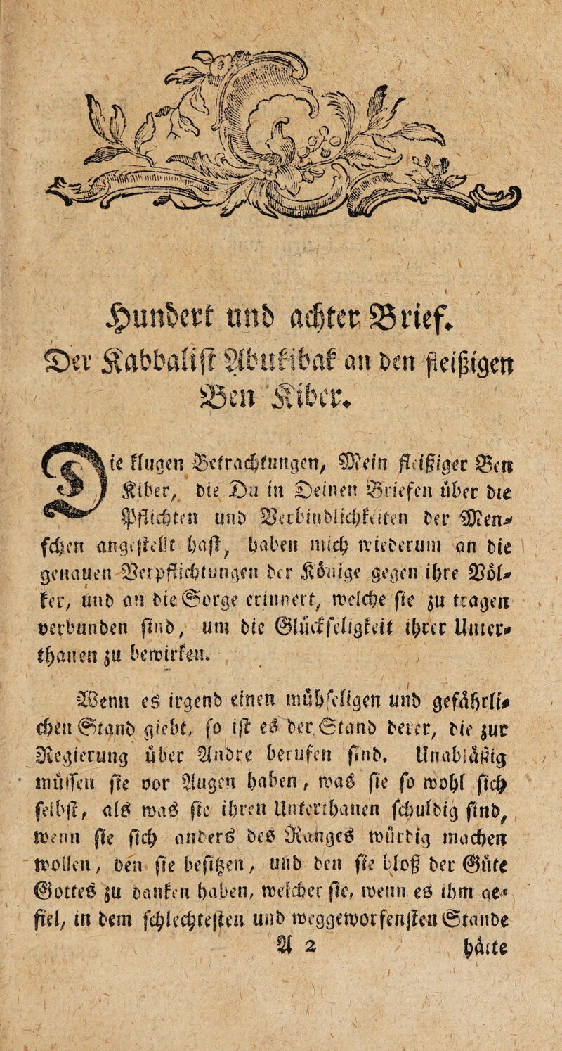 •Çmnbert unb achter 95 rief» Sev ^abbaîtjî SUmfibaf SÖ.m S an ï>cn f.cijKgett ie ffugen Scfraehfungen, $D?ein fidgigee Q5cti $tber, bte Du in Deinen Briefen über bie ^3flcd}ten unb 2>eibiriMfd;f\tren ber $D?en* festen angeffeOf haben mich nieberum an bte genauen ^erpfilicbftingen ber Völlige gegen if)re Q5of* rer, unb an bte@orge erinnert, tt'dcbe fte $u fragen t>erbunben finb; um bée 0ftuffefigfeif ihrer tlmer* flauen $u bemirfm> 2ßenn cg iraenb einen muffigen unb gefafjrft# cbeu^mnb giebt fo ifl té ber.6fanb betcr, Me $uc Regierung über Sfnbre berufen finb. Unablai% / inülTen ffe oor klugen haben, mas fie fo mobi ftcfj felbfî, alé mag fie ihren Unfcrr&anen febufbig finb, Wenu fte ficb an?erd be$ âùmgeg tmirbig machen weilen, ben fie hefigen, unb ben fie bfof bec 0ûfe 0otfe8 §u oanfrn haben, meid?er fie, menn es ihm ac,c ftd, in beat f<ÿkÿu\Ui\ uub mcggen?oifenjîen6fanbe % 2 b&te ,i