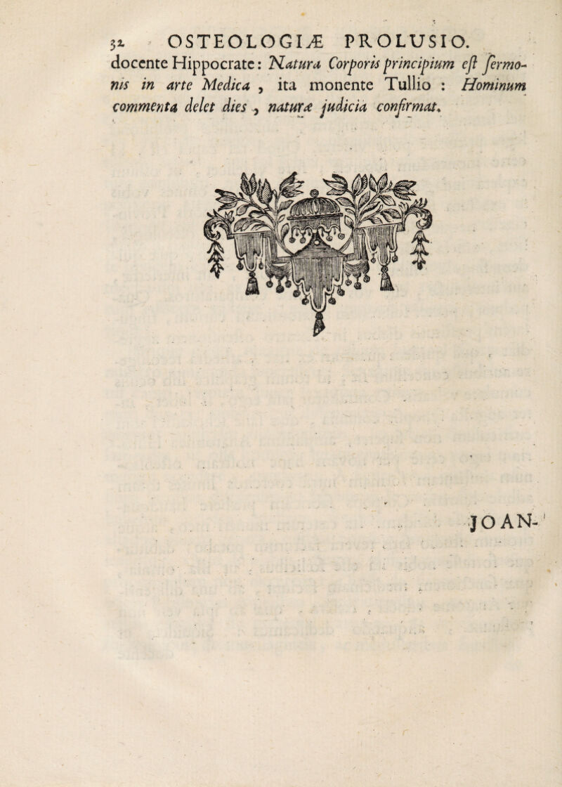 docente Hippocrate: Natura Corporis principium ejl ferme¬ nti in arte Medica , ita monente Tullio : Hominum commenta delet dies , natura judicia confirmat. v i JO AN- k - ■’* l