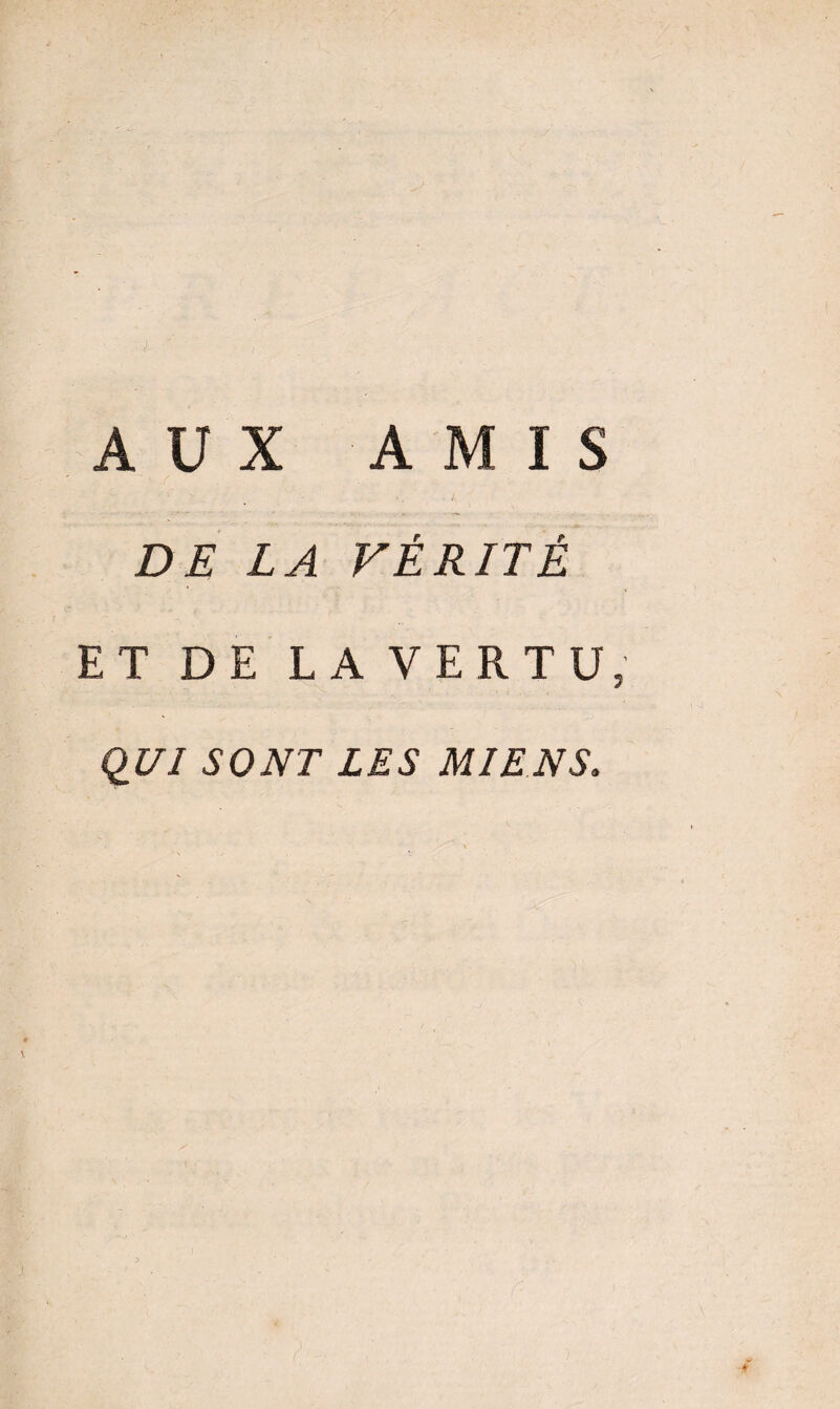 AUX AMIS DE LA VÉRITÉ ET DE LAVE R T U, QUI SONT LES MIENS.