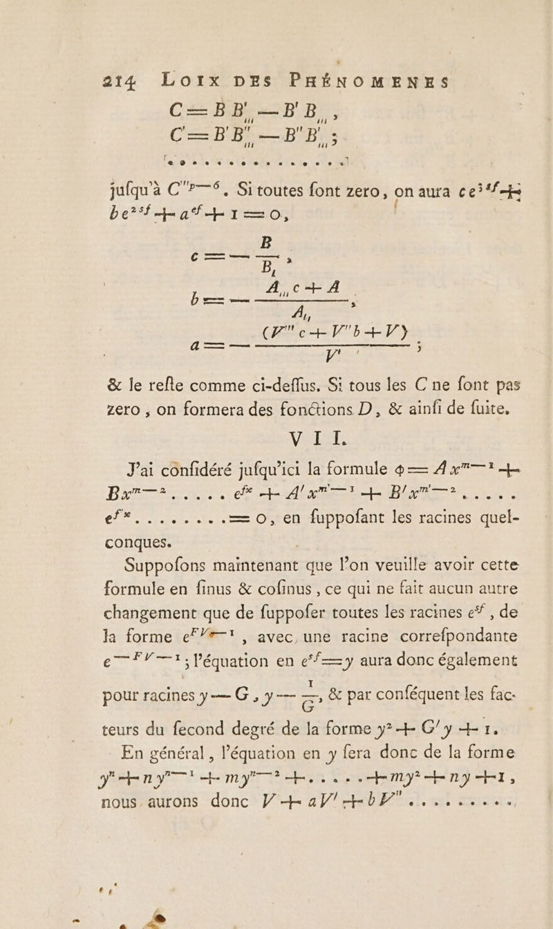 C— B B',— B A d C=BB,—E'E,; ENS | 1 eee. ee 0e = ee « e © © + © jufqu'a C'?—S, Si toutes font zero, on aura ce beat T'=08 B = B, CACHET AE A = — ———— : V' &amp; le refle comme ci-deflus. S: tous les C ne font pas zero , on formera des fonctions D, &amp; ainfi de fuite, Vas LT: J'ai confidéré jufqu’ici la formule = 4x1 Bars ARE PE ÉEr CREER MR REC, à EE pores les racines quel- conques. Suppofons maintenant que l’on veuille avoir cette formule en finus &amp; cofinus , ce qui ne fait aucun autre changement que de fuppofer toutes les racines e* , de la forme eF/#—1, avec, une racine correfpondante e—FV—1; l'équation en e‘Ÿ— y aura donc également pour racines Y— CG: Yi _ &amp; par conféquent les fac- teurs du fecond degré de la forme y? G'y + 7, En général , l’équation en y fera donc de la forme Vian E Ms + MP he se MY HnY HI, nous. aurons donc Vÿ+aÿ/+br.........