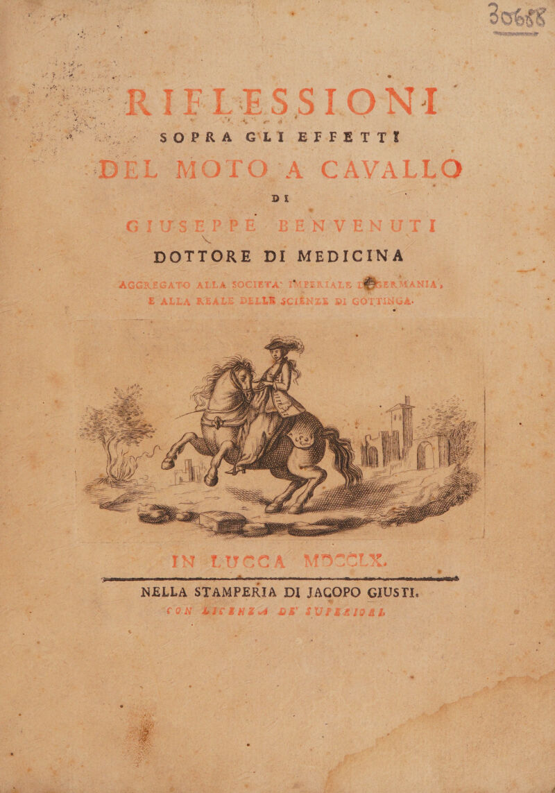 SP RIFLESSIO i-* &gt;, sOPRa GUI. EFFETTE ‘DEL MO POSA CAVALLO. GIUSEPPE BENVENUTI DOTTORE DI MEDICINA AGGREGATO ALLA SOCIETA: IMPER IALE DGGER MANIA e E ALLA REALE DELLE SCIÉNZE DI GOT TINGA. hr ELA 2 PIT NEDLS STAMPERIA PI JaGoPO GIUSTI,