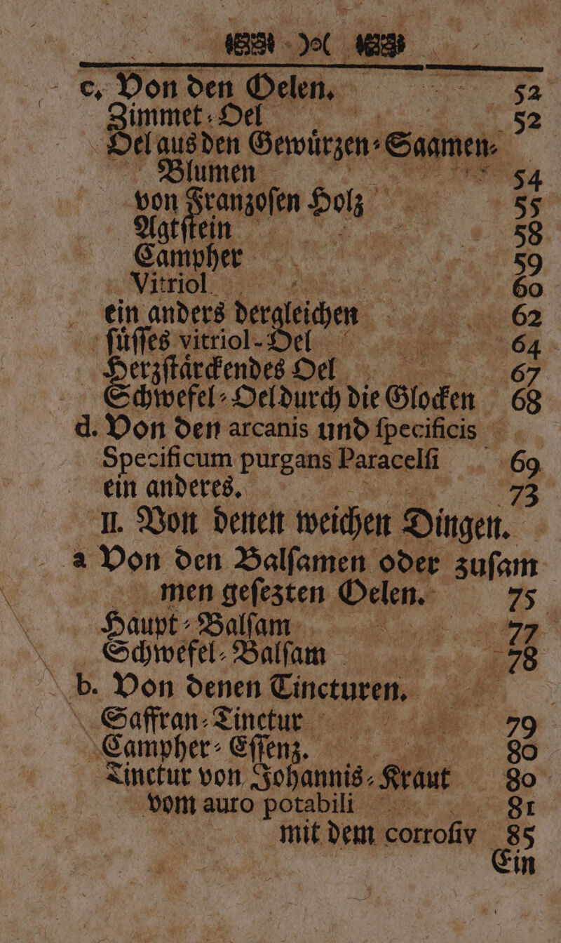 “ eu 83 * e. Zimmet Oel 52 Oel aus 57 Gemirzen-Gaamen, E Blum 54 bon 1 da 55 Caurhe. 5 EN „„ Vitrio! MER 65 ein anders dere lichen N 62 ſuͤſſes vitriol- Del l Sa de n Schwefel⸗ Oeldurch die Glocken 68 d. Von den arcanis und ſpecificis Spe gificum purgans Paraceli _. 69 ein anderes. 73 I. Von denen weichen Dingen. | à Von den Balſamen oder zuſam men gefesten Oelen. 75 Haupt⸗Balſam 77 Schpefel⸗Balſam 78 | b Don denen Tinetusen, we „Safftan-Zinetue © 0.0.79 Campher⸗Eſſenz. | 80 Zinefur von Joan Kt | Mi vom auro potabili mit dem corroſiy 85 Ein