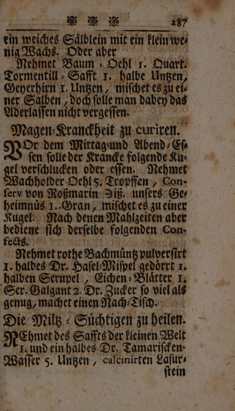 nig Wachs. Oder aber Gebe en I. Un en, miſchet es zu ei⸗ r Salben, doch ſolle man dabey das Wachholder Oehl 8. Tropffen „Con- heimnuͤs 1. Gran, miſchet es zu einer I. halbes Dr. Haſel⸗Miſpel gedoͤrrt 1. genug, machet einen Nach⸗Tiſch. Die Miltz⸗Suͤchtigen zu heilen. NEhmetd des Saffts der kleinen Welt I. und ein halbes Dr. Tamariffen-