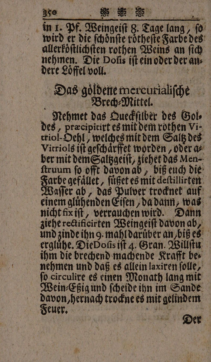 „ EN ER in 1. Pf. Weingeiſt 8. Tage lang, ſo wird er die ſchoͤnſte roͤtheſte Farbe des allerköͤſtlichſten rothen Weins an ſich nehmen. Die Dofis iſt ein oder der an⸗ dere Loͤffel voll. 55 Das goͤldene mercurialiſche Brech Mittel. | Nehmet das Queckſilber des Gol⸗ des, præcipitirt es mit dem rothen Vi- triol· Oehl, welches mit dem Saltz des Vitriols iſt geſchaͤrffet worden, oder ar ber mit dem Saltzgeiſt, ziehet das Men- ſtruum ſo offt davon ab, biß euch die Farbe gefaͤllet, ſuͤßet es mit deſtillirten Waſſer ab, das Pulver trocknet auf einem glühenden Eiſen, da dann, was nicht fix iſt, verrauchen wird. Dann ziehe rectificirten Weingeiſt davon ab, und zinde ihn g. mahl daruber an/biß es ergluͤhe. DieDofisift 4. Gran. Willſtu ihm die brechend machende Krafft be⸗ nehmen und daß es allein laxiren ſolle, fo circulire es einen Monath lang mit Wein⸗Eßig und ſcheide ihn im Sande 10 F mit gelindem Feuer. e A: | a