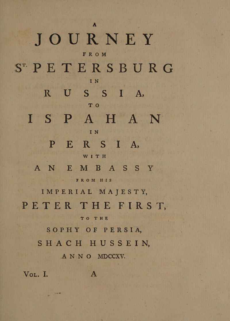 FOURN.E Y oe. a ks oa oa io ia A H A N foe Resta re Sao SEY RY FO 5 PE NE Rn FROM HIS IMVPER LAL MA) ES TY, PETER THE FLRST, ; TO THE Sic Py. .O:F PE RS. LA; Sebi ter Ee. SS dN, ANNO MDCCKXV. Moth. A