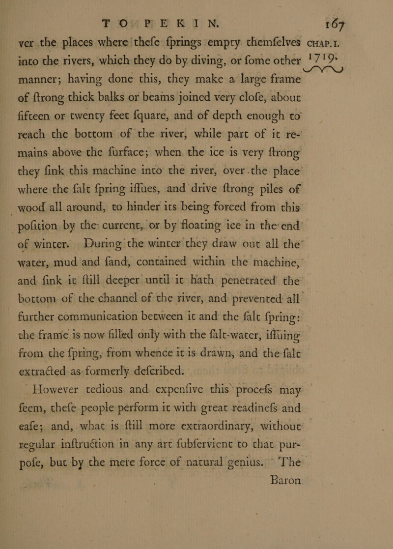 manner; having done this, they make a large frame of {trong thick balks or beams joined very clofe, about and fink ic fill deeper until: ic hath penetrated’ the extracted as- formerly deferibed. feem, thefe people perform it with great readinefs and regular inftruction in any art fubfervient to that pur- Baron