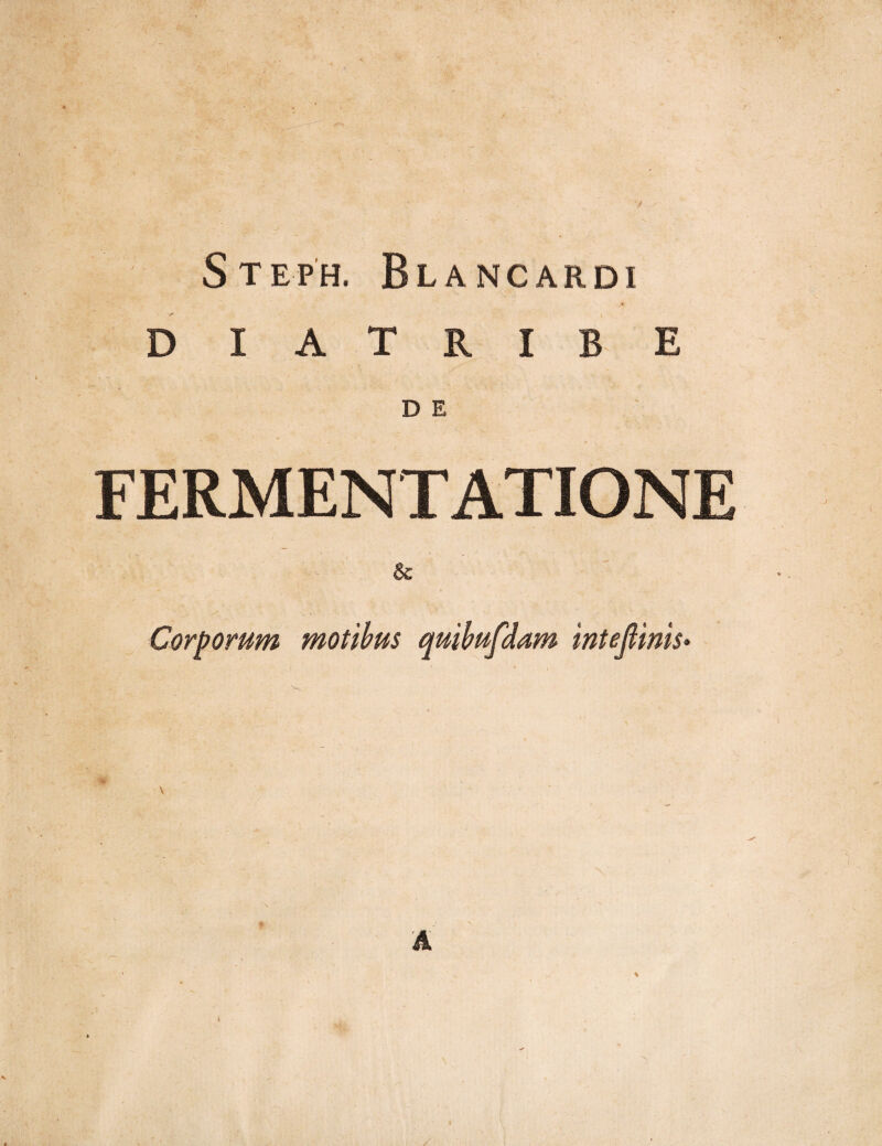 Steph. Blancardi D I A T R I B E D E FERMENT ATIONE & — s Corporum motibus quibufdam inteftims•