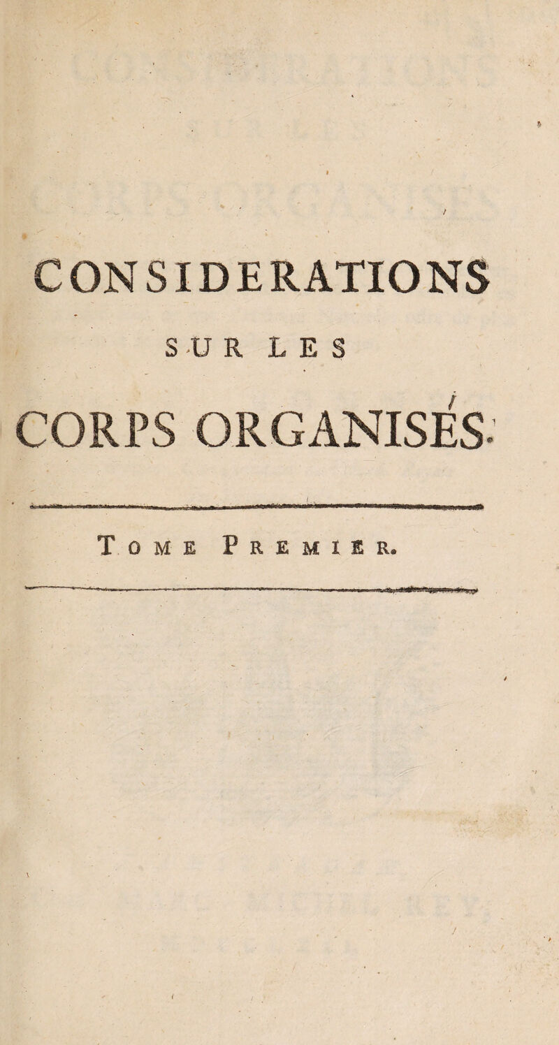 »  ^ 1 CONSIDERATIONS SUR LES CORPS ORGANISÉS. Tome Premier. -- - - .o-, . - -UL.-—— \ <