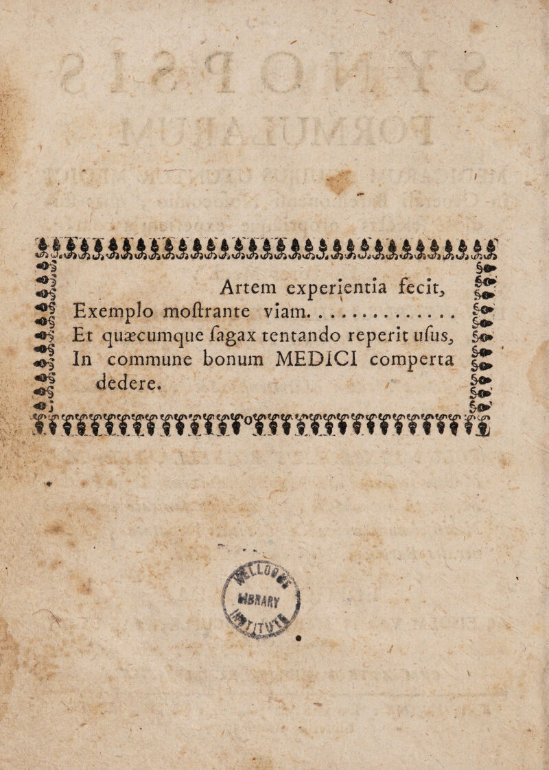 Artem experientia fecit, |Jj[ Exemplo moflrante viam. Et quacumque fagax tentando reperit ufus., &©* In commune bonum MEDICI comperta dedere. o