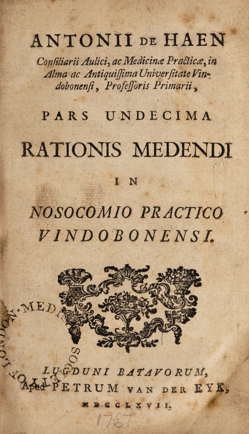 ANTONII de HAEN Confi Harii Aulici, ac Medicina Pra$icat in Alma ac AntiquiJJima Univerjitate Vin~ dobonenji, Profefloris Primarii, PARS UNDECIM A RATIONIS MEDENDI I N * /. ' i.':. - \ * NOSOCOMIO PRACTICO FINDOBONENSL o _ L&IpDUNI BATAVO RU My A$kJ-#E T RU m van der EYK* gm M M Q G t X V l I*