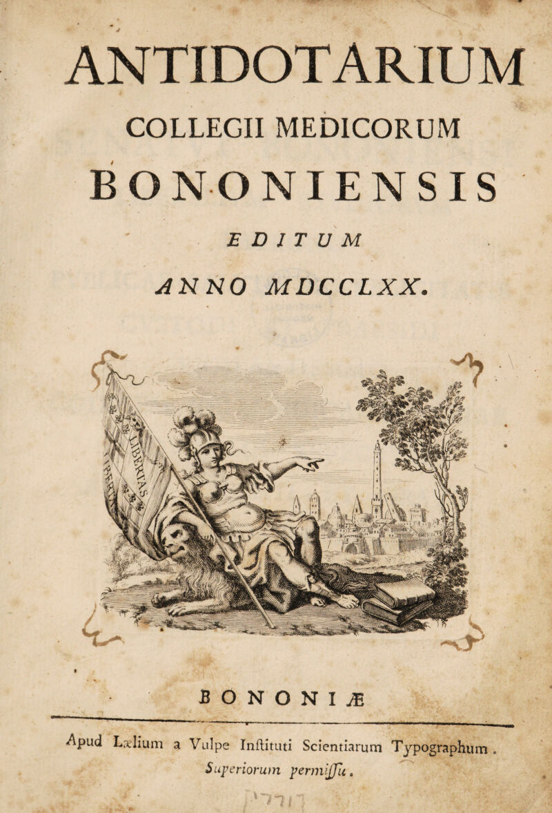 ANTIDOTARIUM COLLEGII MEDICORUM BONONIENSIS EDITUM ANNO MDCCLXX. BONONIA <Apud Laelium a. Vulpe Inflituti Scientiarum Typographum . Superiorum permijju. //.*